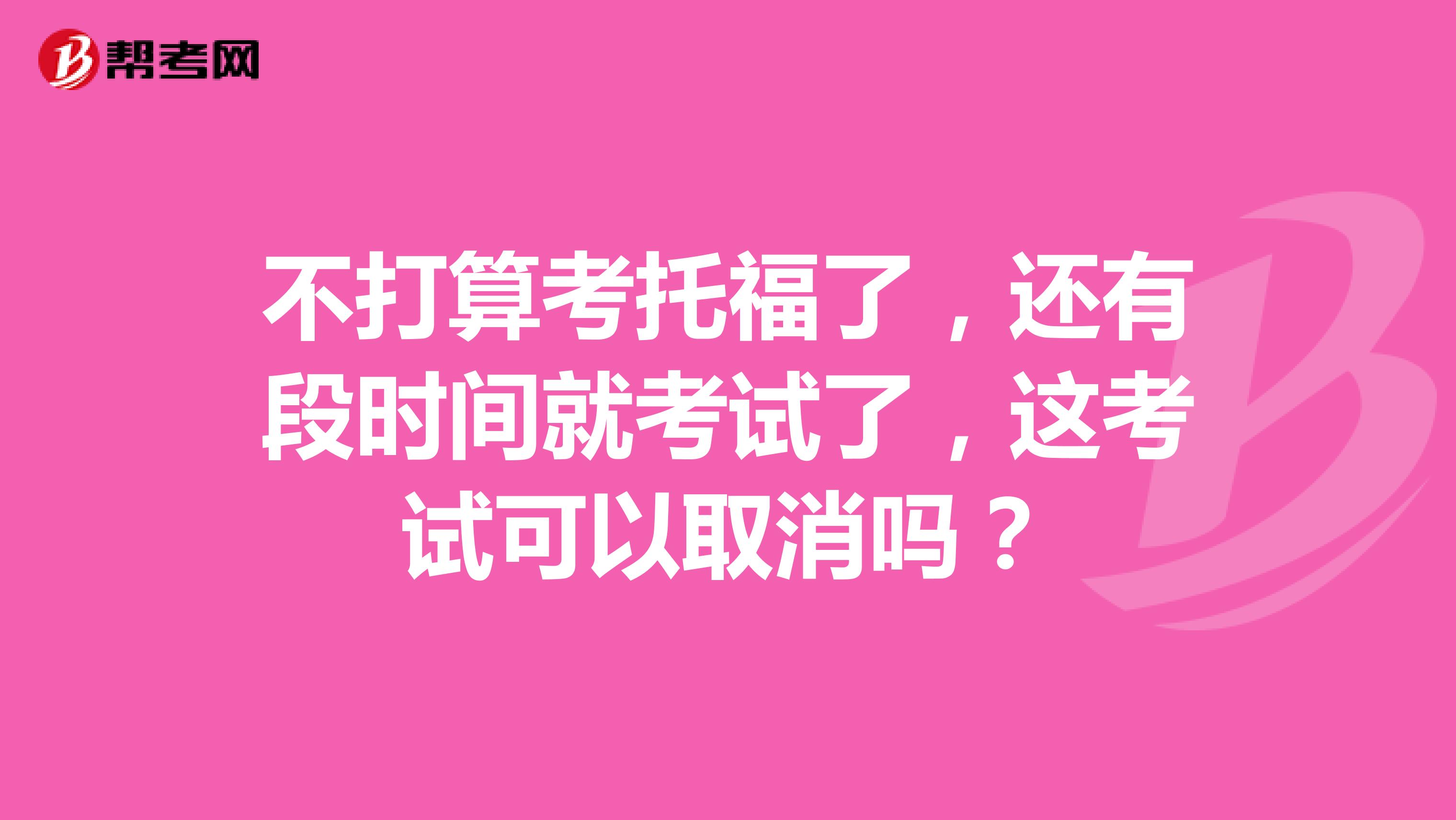 不打算考托福了,还有段时间就考试了,这考试可以取消吗?
