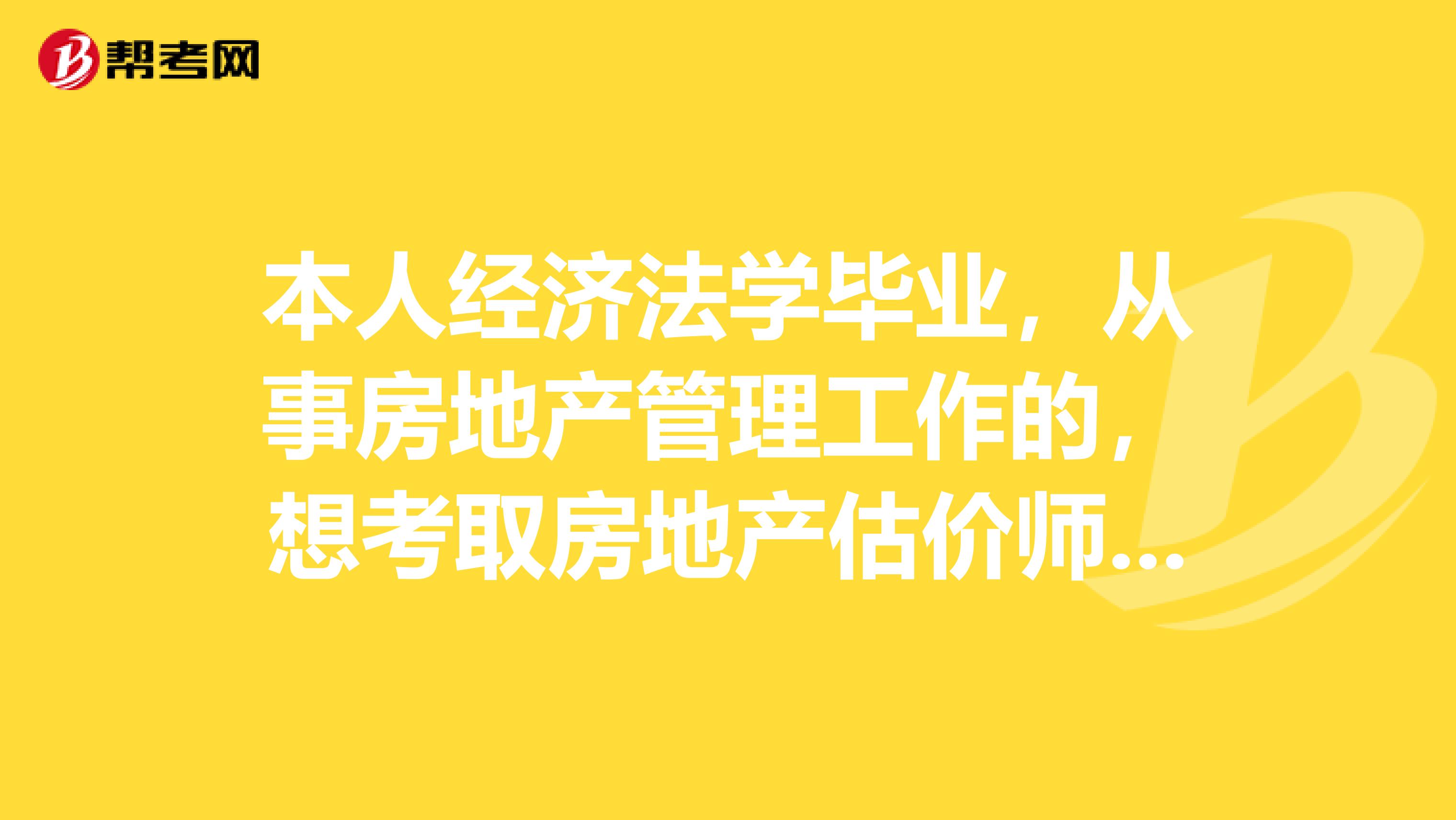 本人经济法学毕业,从事房地产管理工作的,想考取房地产估价师证书,应该如何复习