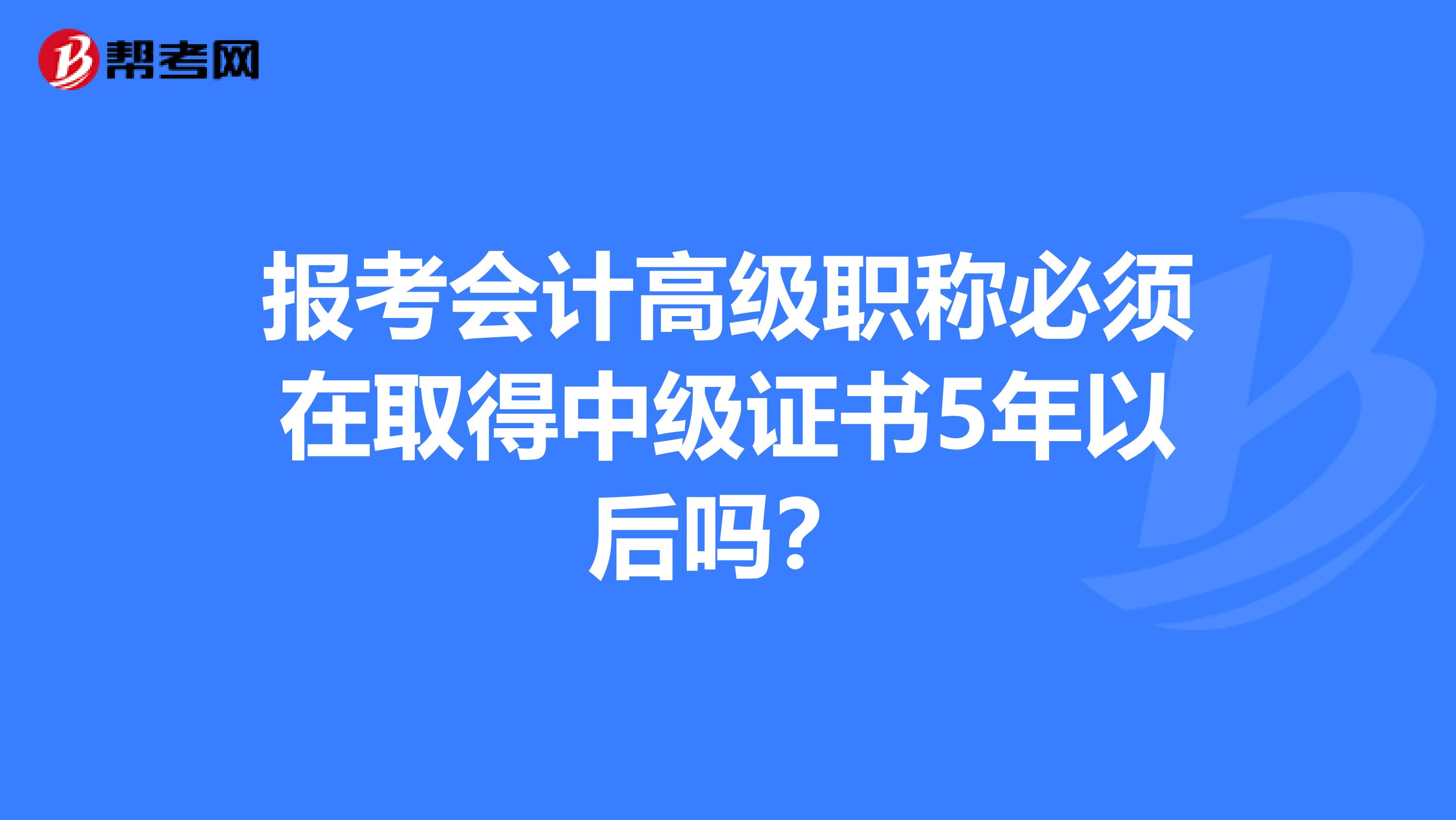 报考会计高级职称必须在取得中级证书5年以后吗？