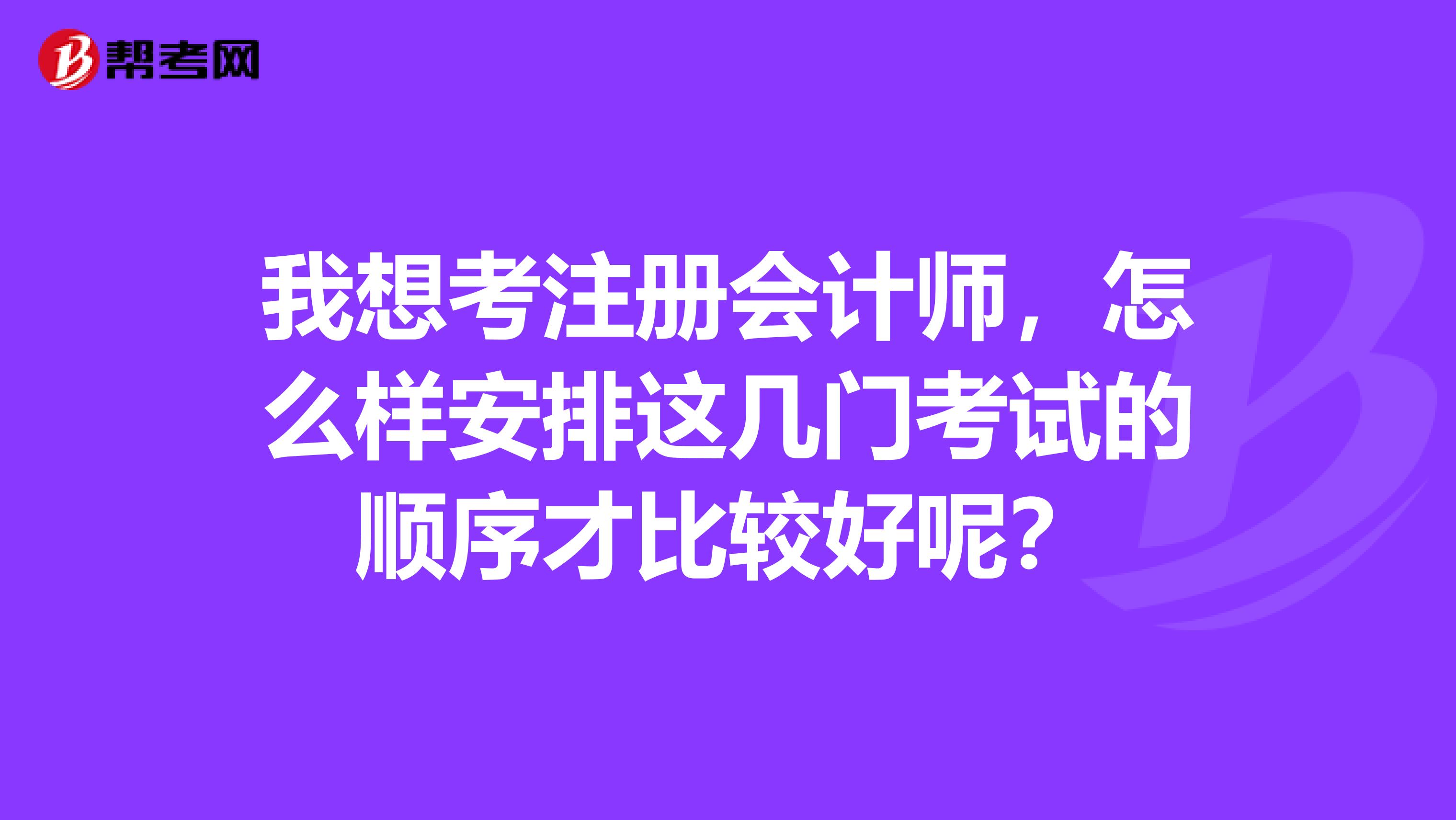我想考注冊會計師，怎么樣安排這幾門考試的順序才比較好呢？
