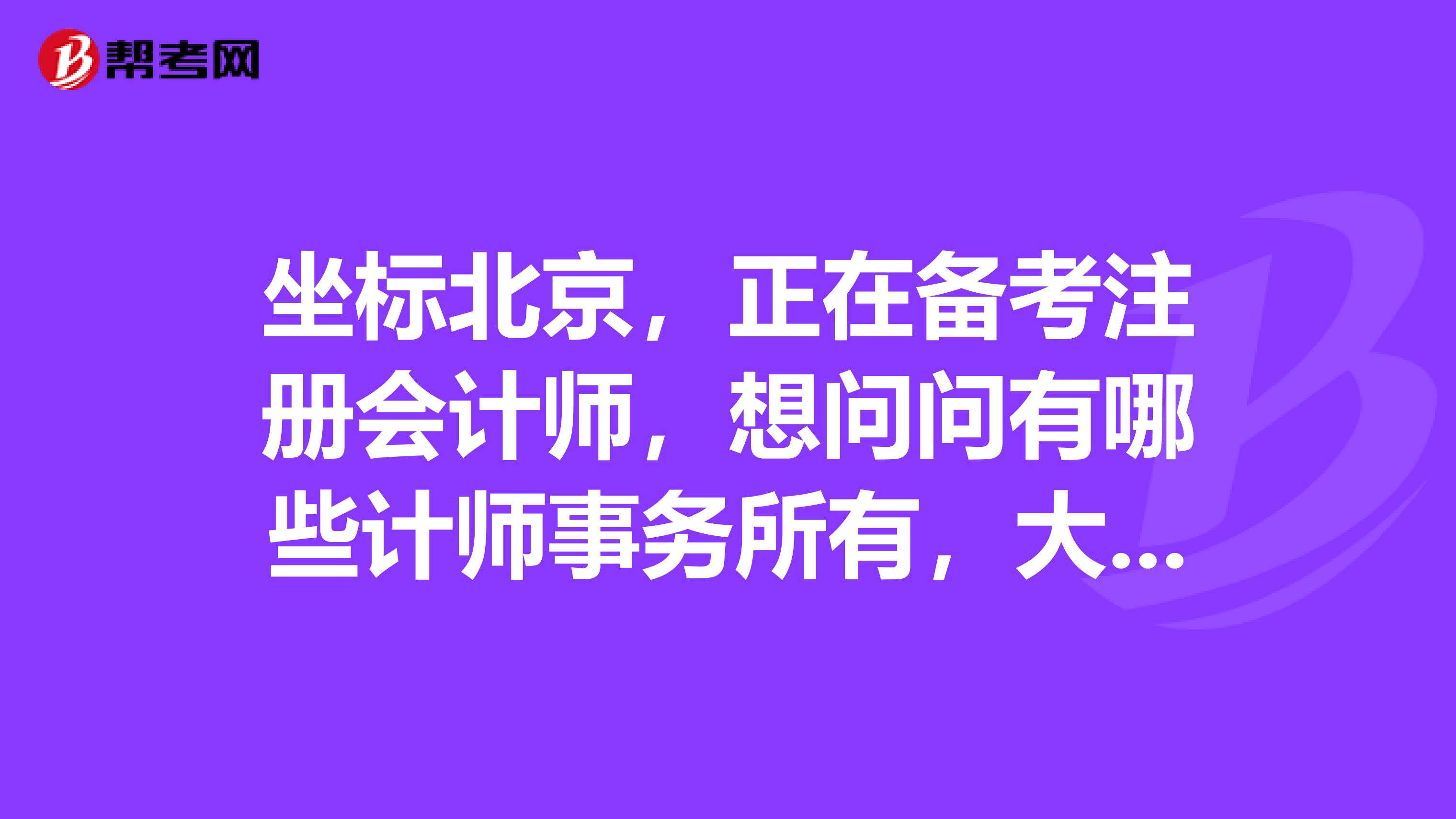 坐標北京，正在備考注冊會計師，想問問有哪些計師事務所有，大家來說說吧，我先了解一下