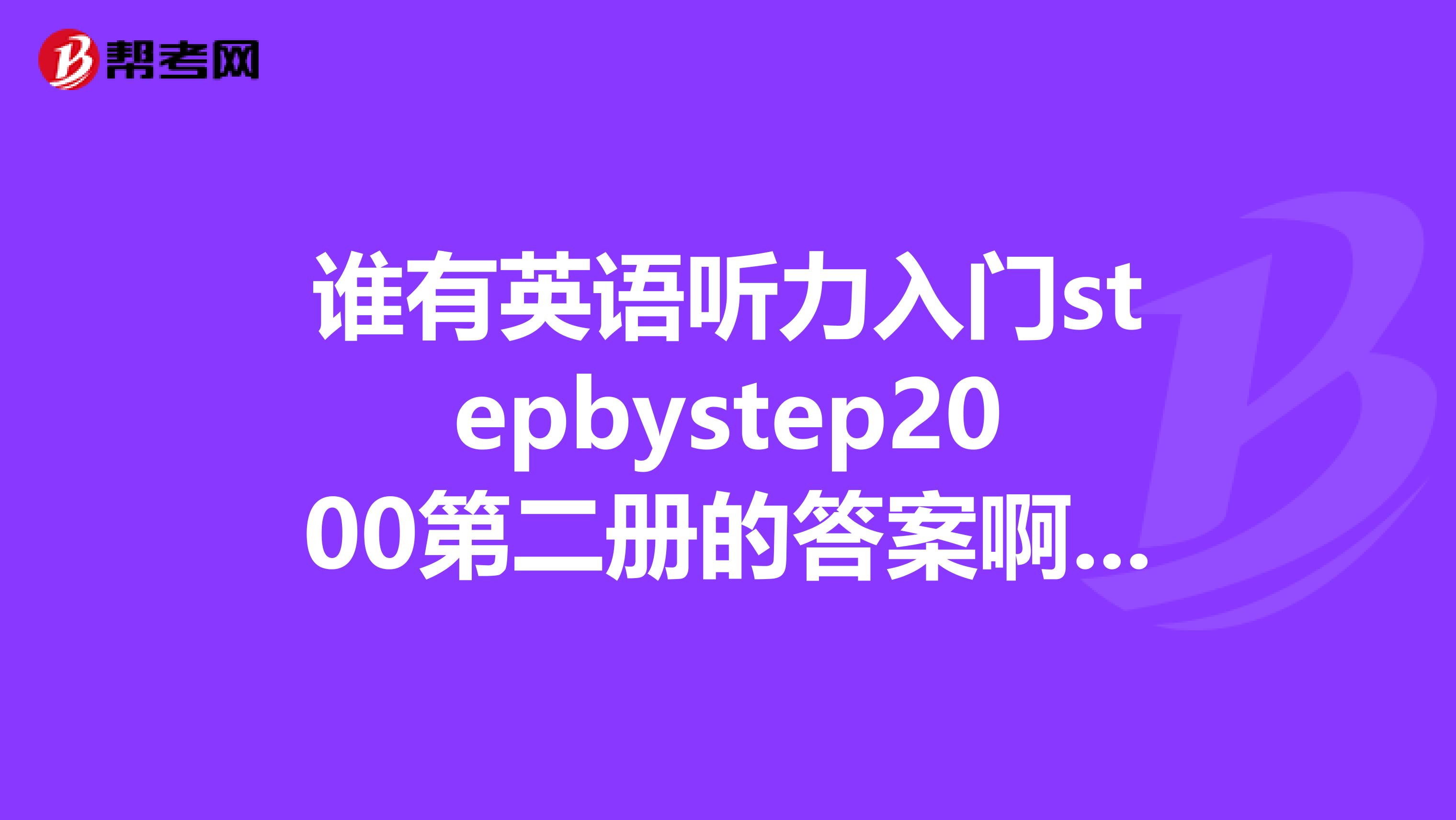 谁有英语听力入门stepbystep2000第二册的答案啊。。。。谢谢