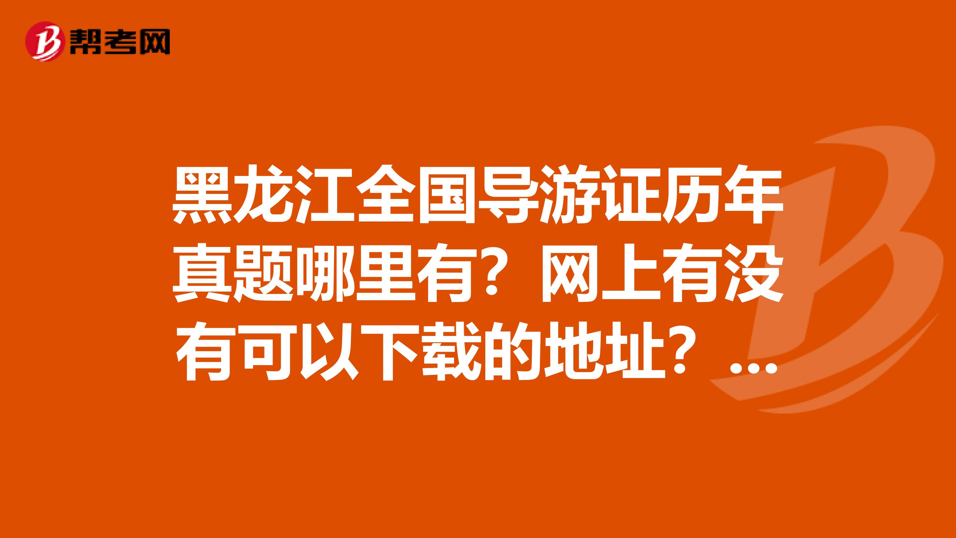 黑龙江全国导游证历年真题哪里有?网上有没有可以下载的地址?或者谁手里有