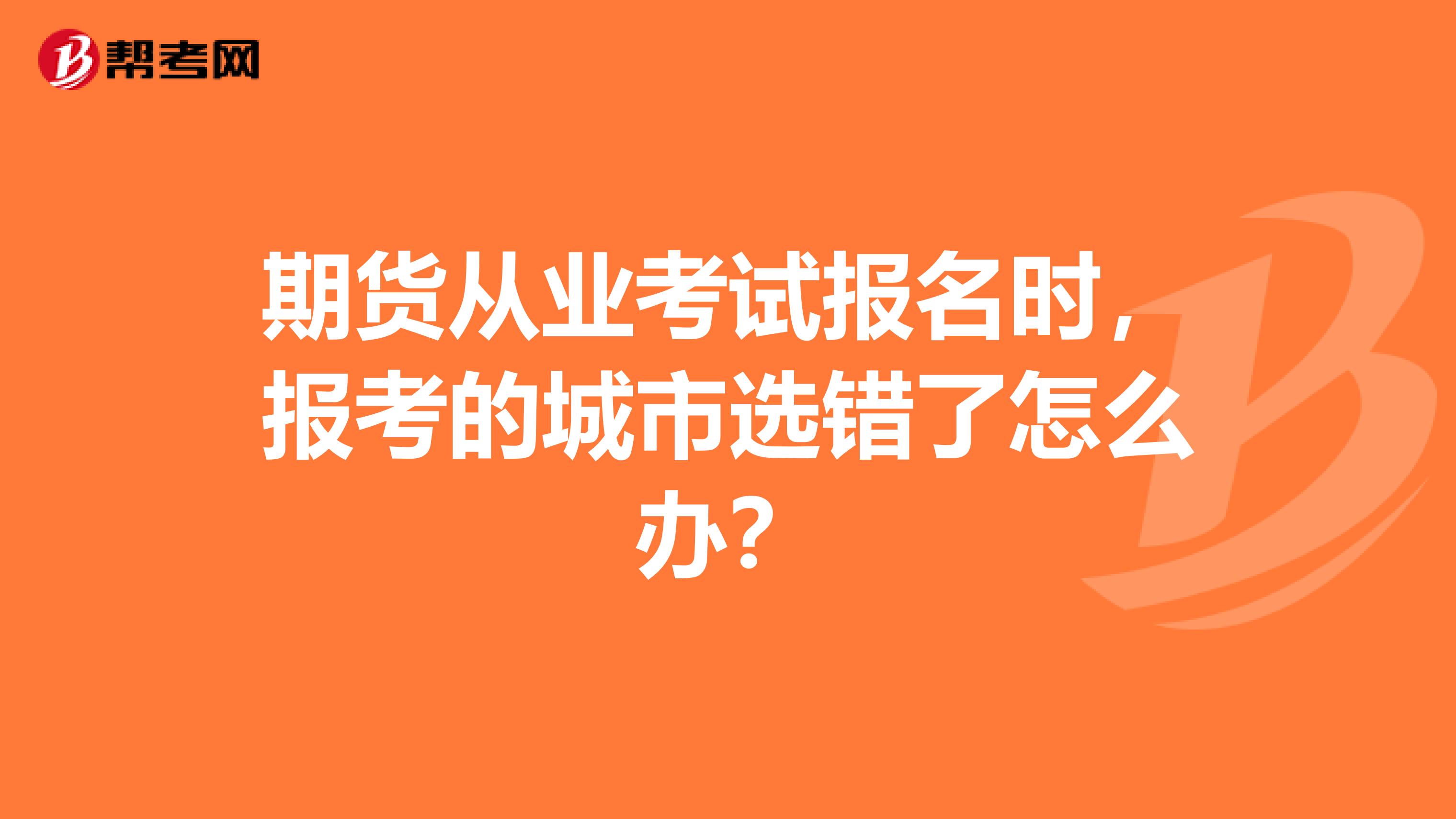 期貨從業(yè)考試報名時，報考的城市選錯了怎么辦？