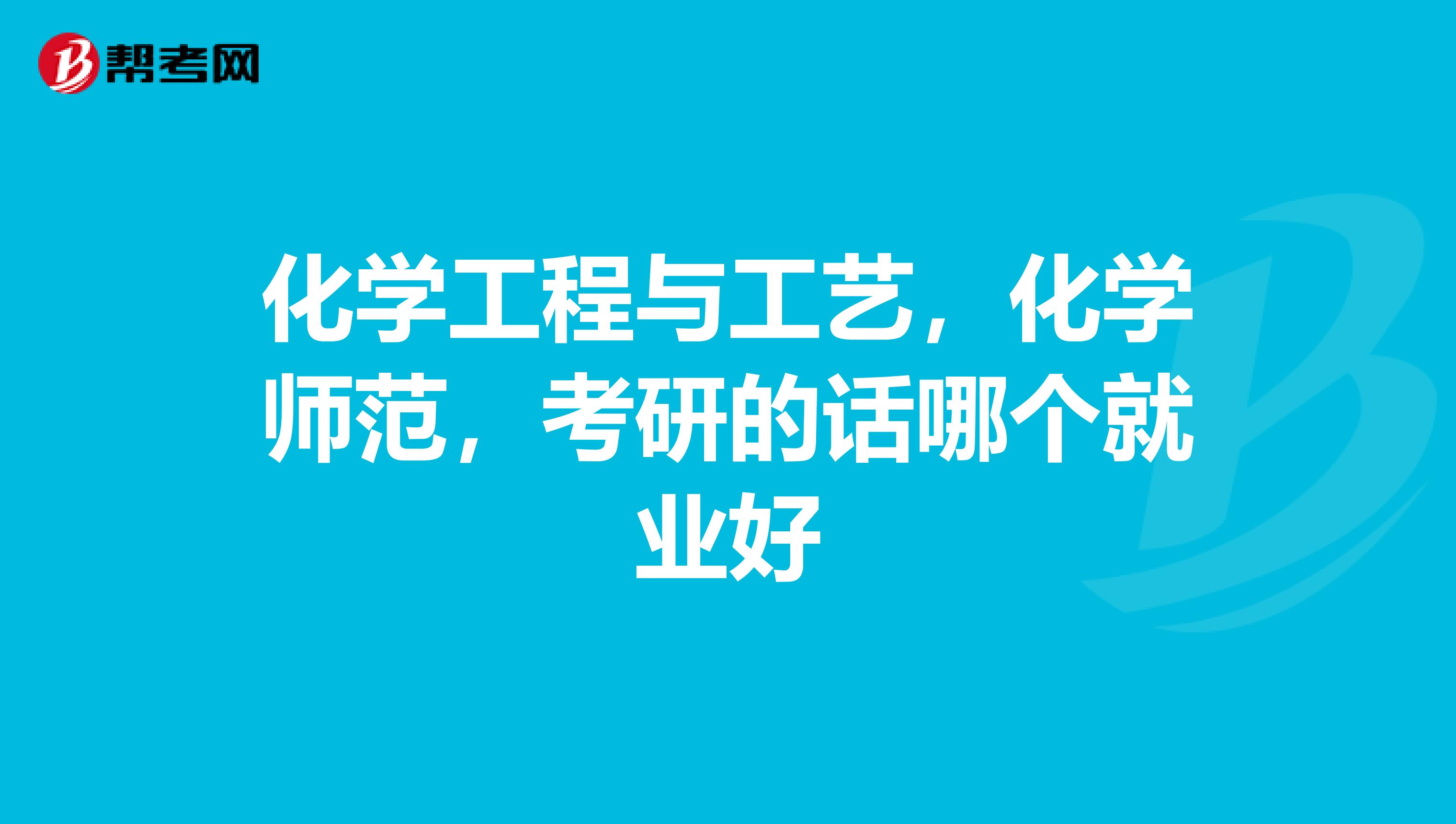 化學工程與工藝,化學師範,考研的話哪個就業好