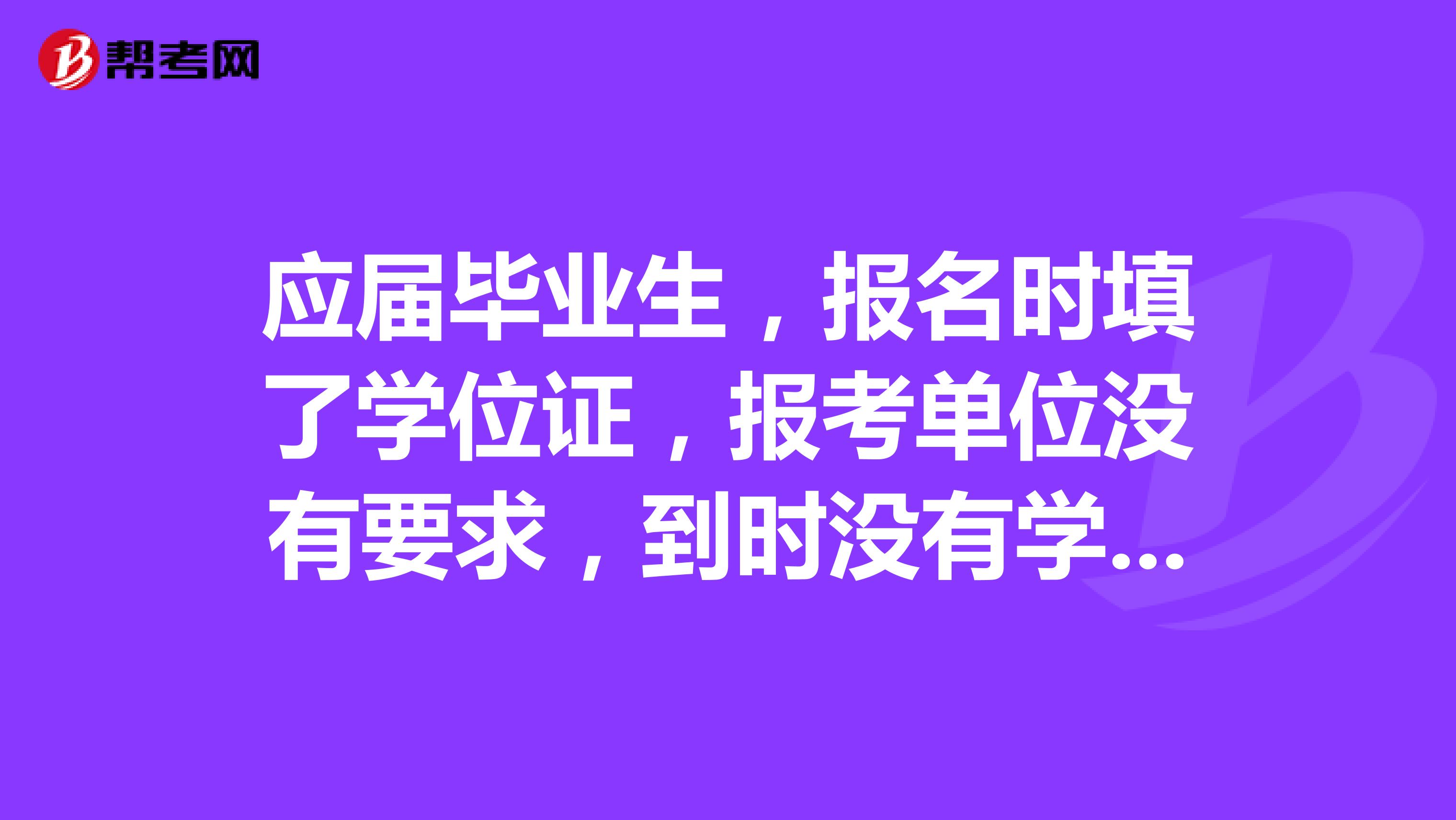 应届毕业生,报名时填了学位证,报考单位没有要求,到时没有学位证,有影响吗?