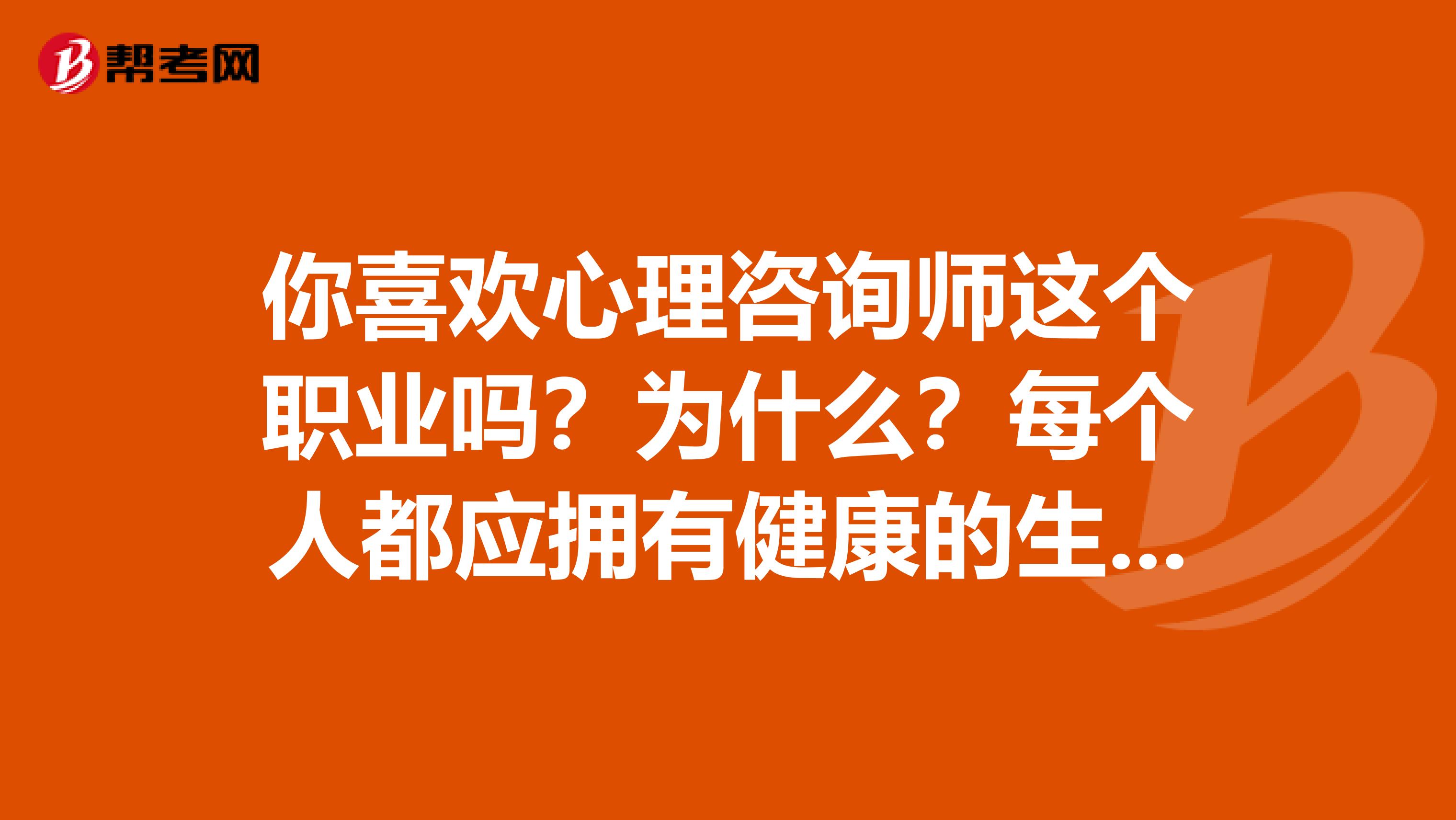 你喜欢心理咨询师这个职业吗?为什么?每个人都应拥有健康的生活,想一想,你应该怎样帮助家人和亲友选择