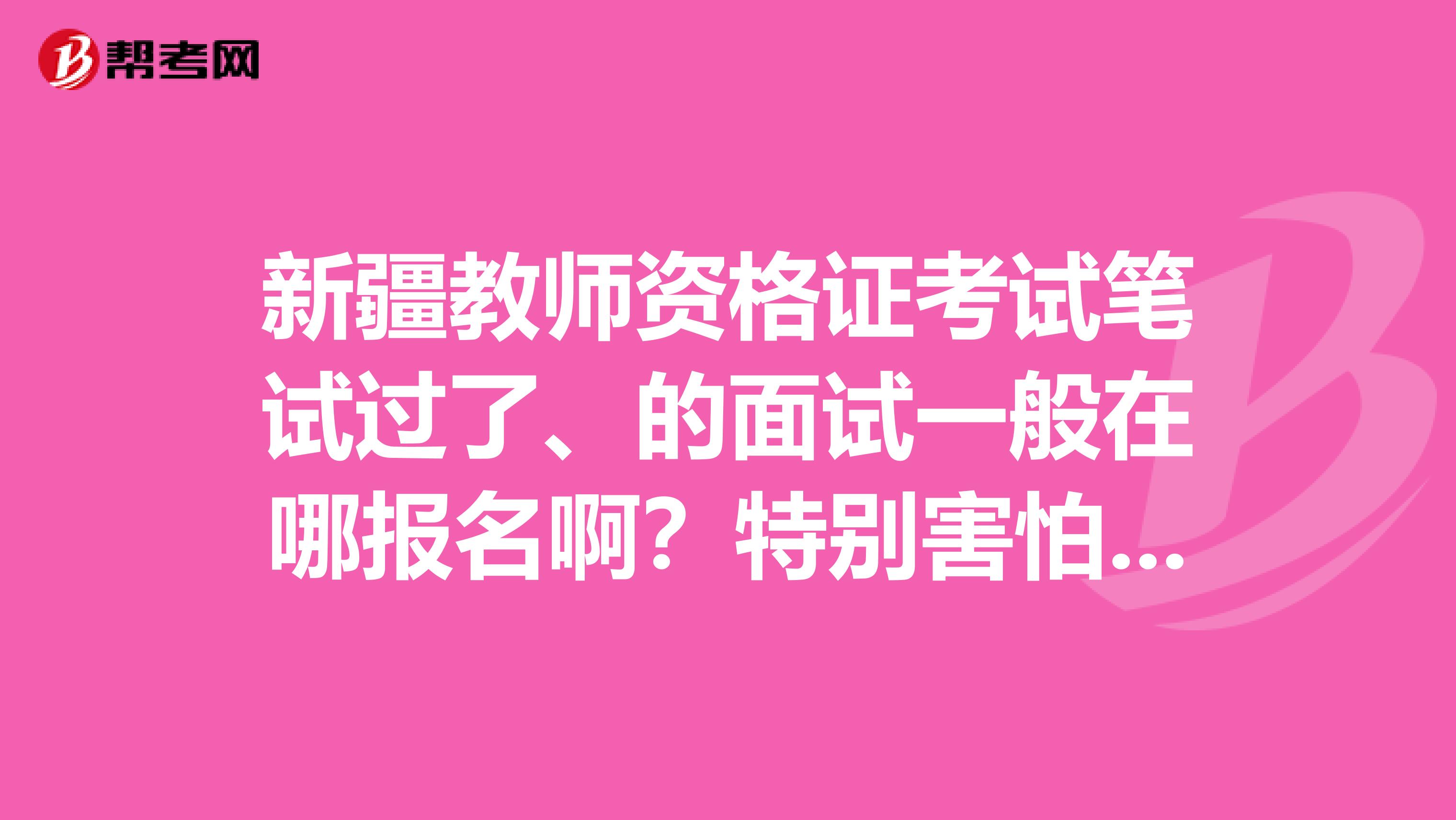新疆教师资格证考试笔试过了、的面试一般在哪报名啊？特别害怕错过报名时间