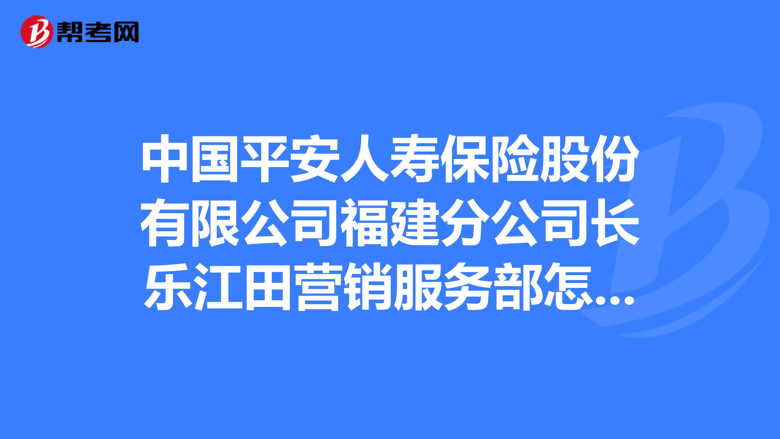 中国平安人寿保险股份有限公司福建分公司长乐江田营销服务部怎么样？