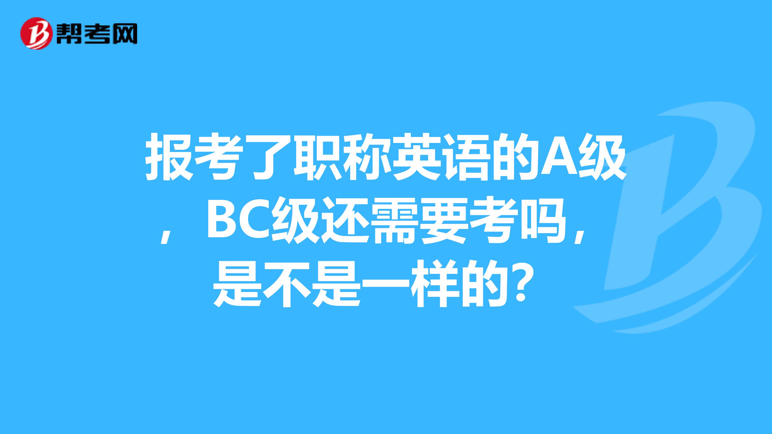 报考了职称英语的A级，BC级还需要考吗，是不是一样的？