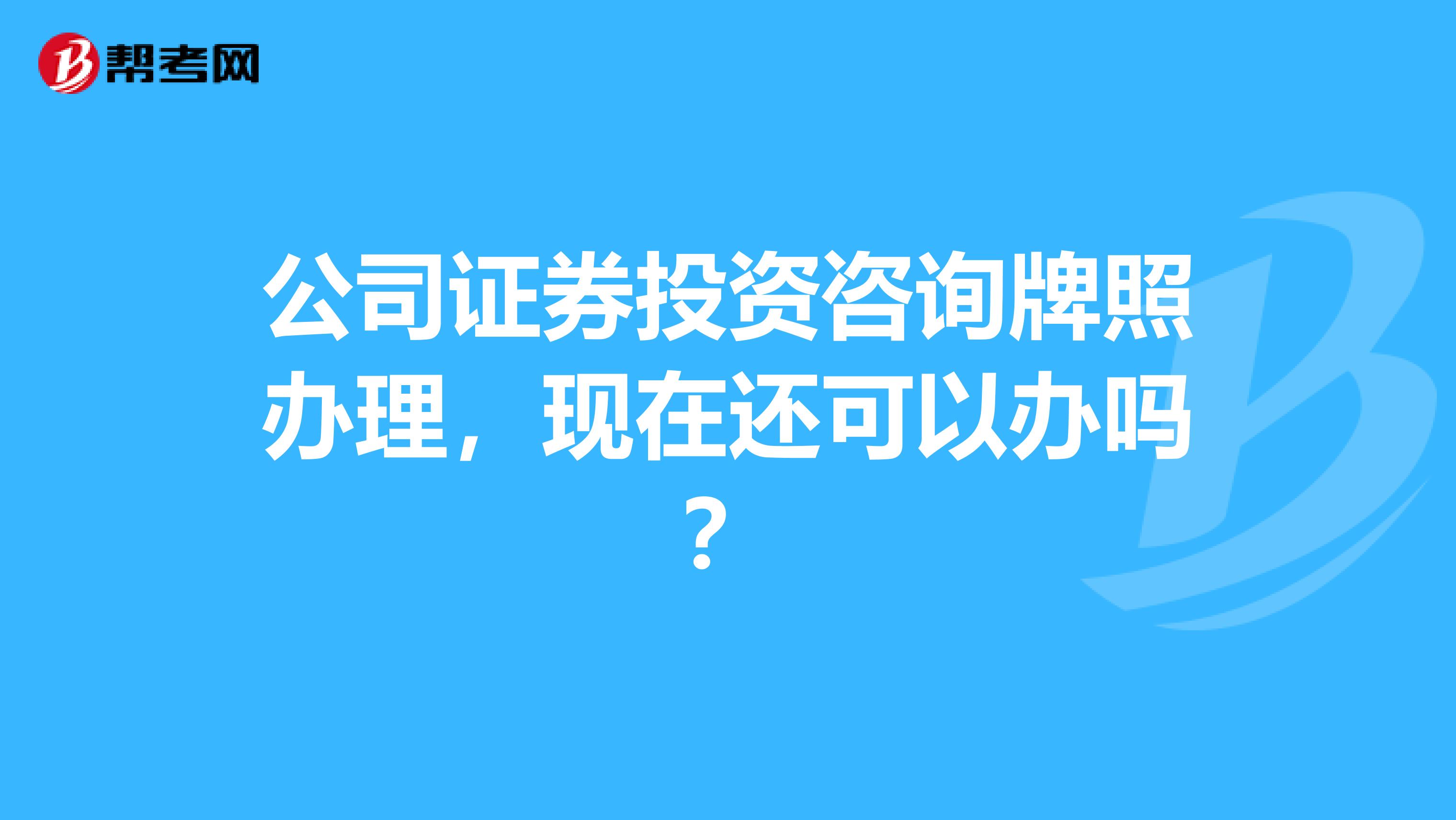 公司证券投资咨询牌照办理,现在还可以办吗?
