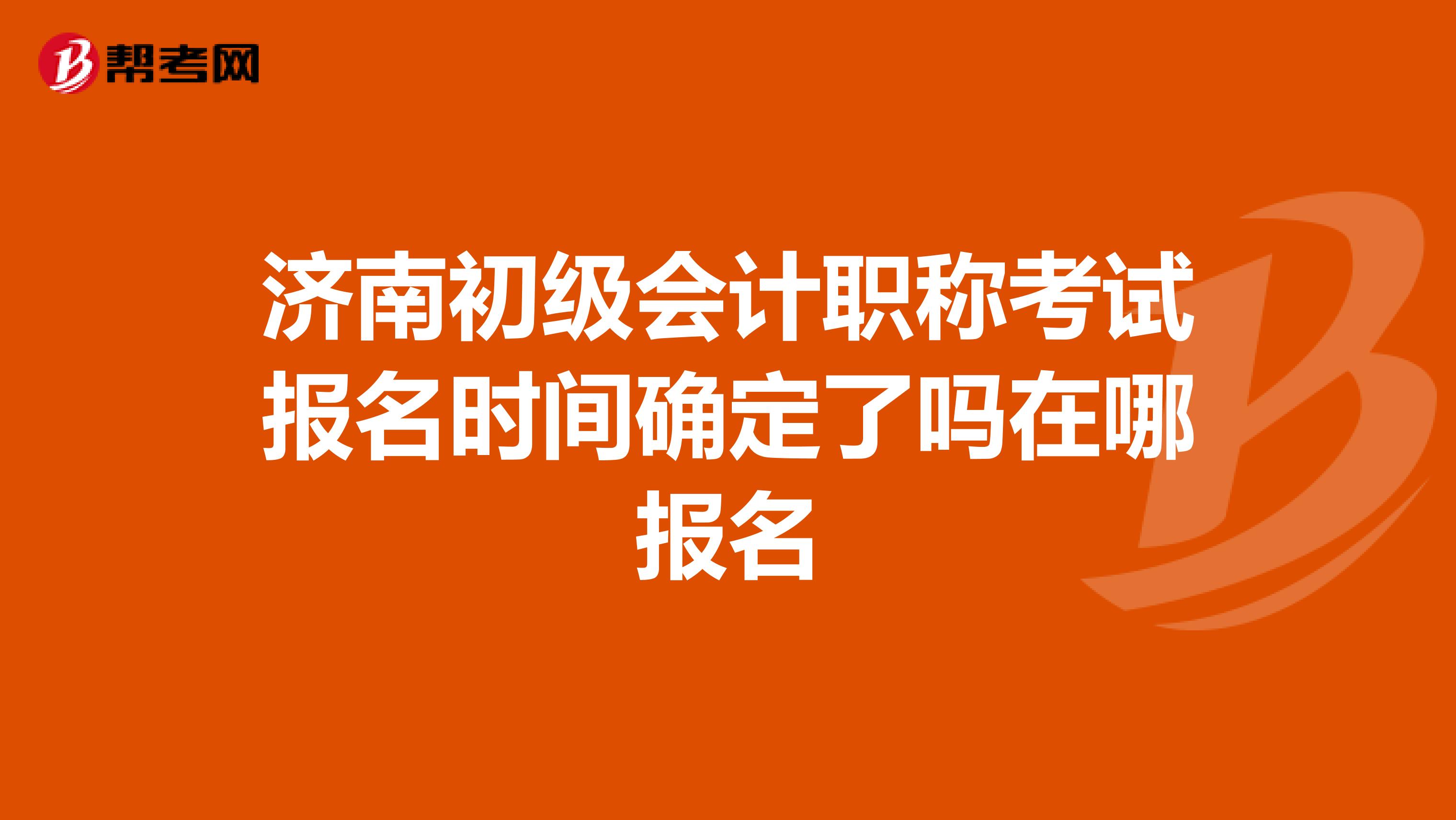 济南初级会计职称考试报名时间确定了吗在哪报名