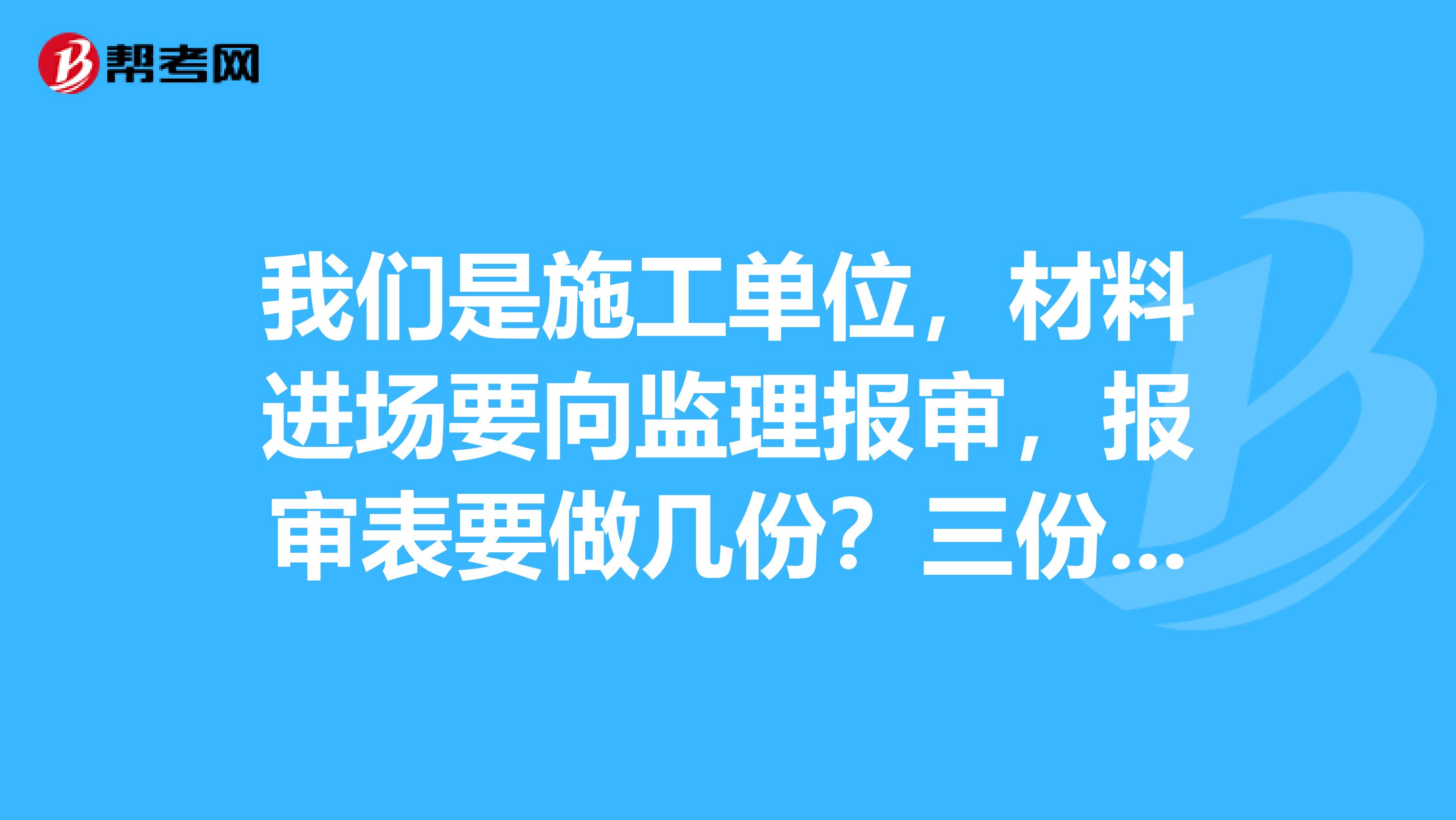 我们是施工单位,材料进场要向监理报审,报审表要做几份?三份吗?一份自己一份监理一份业主?还是要做四份?