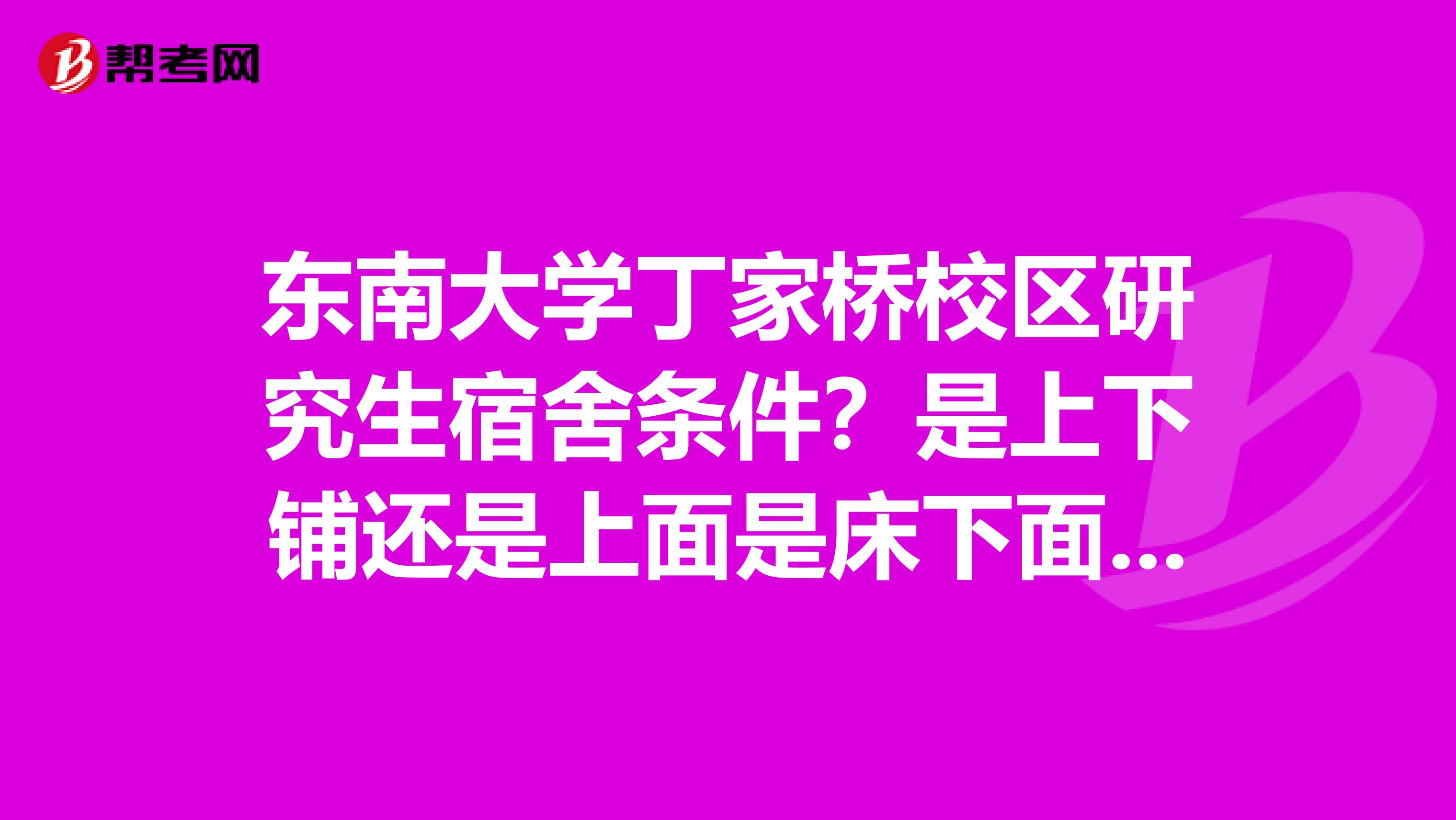 东南大学丁家桥校区研究生宿舍条件？是上下铺还是上面是床下面是书桌的那种？