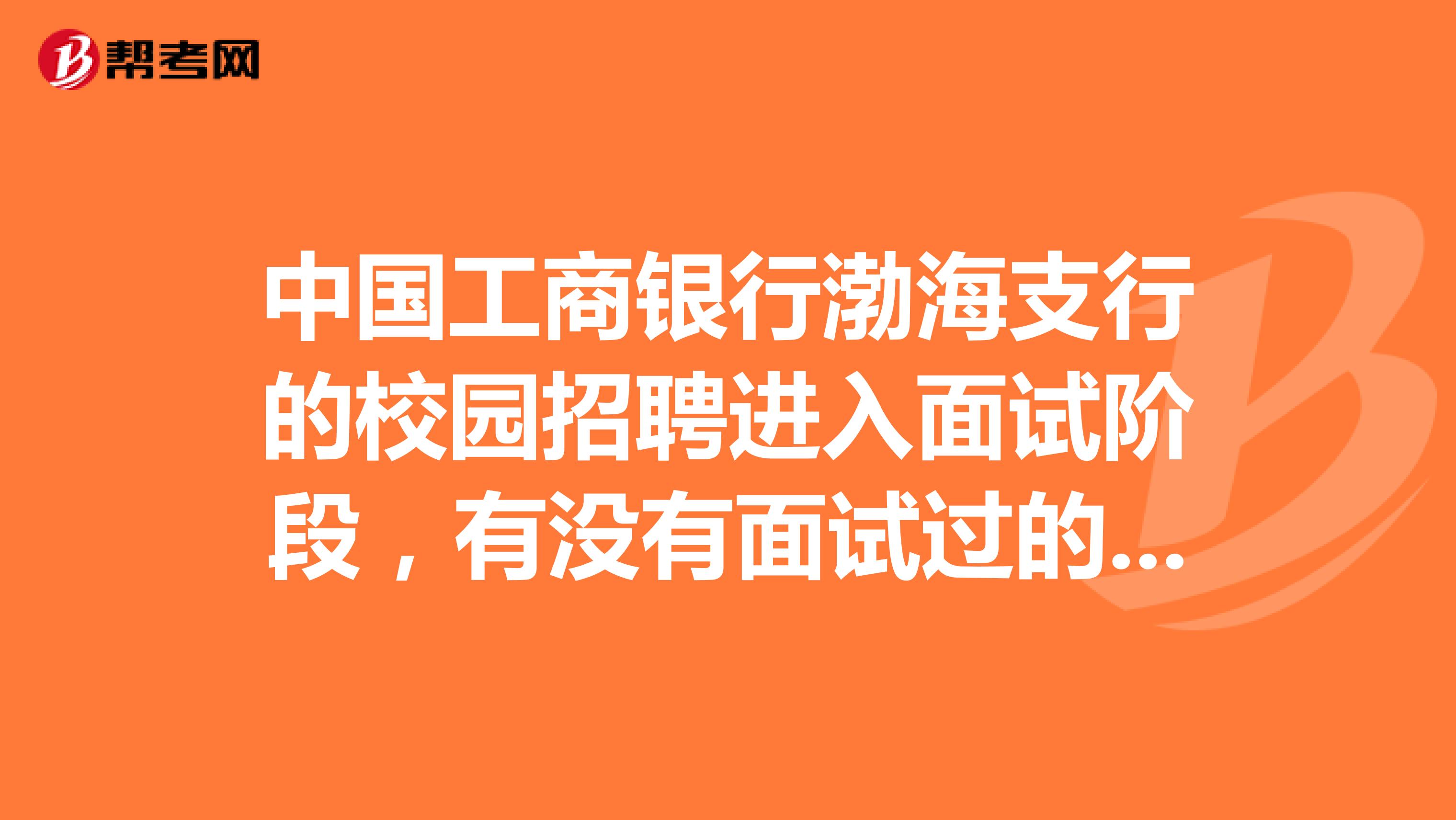 中国工商银行渤海支行的校园招聘进入面试阶段，有没有面试过的给点经验。