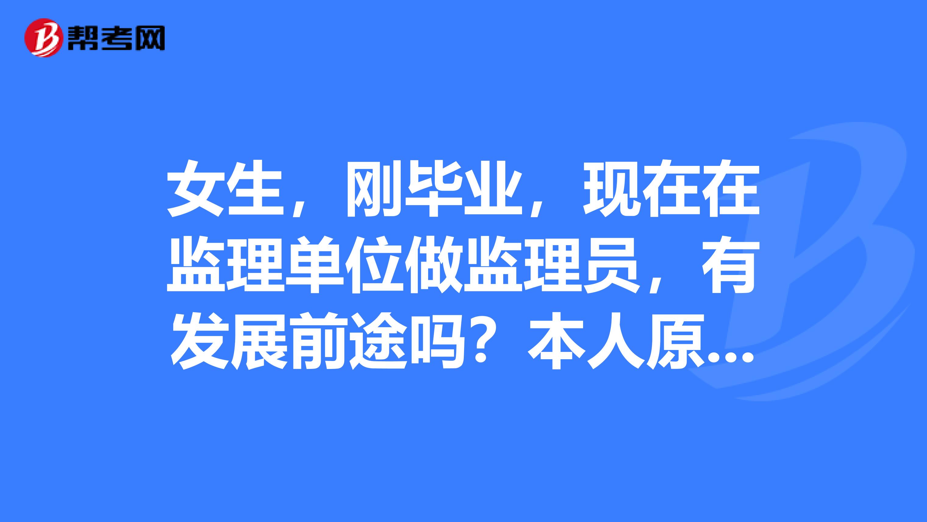 女生，刚毕业，现在在监理单位做监理员，有发展前途吗？本人原希望在造价上有所发展