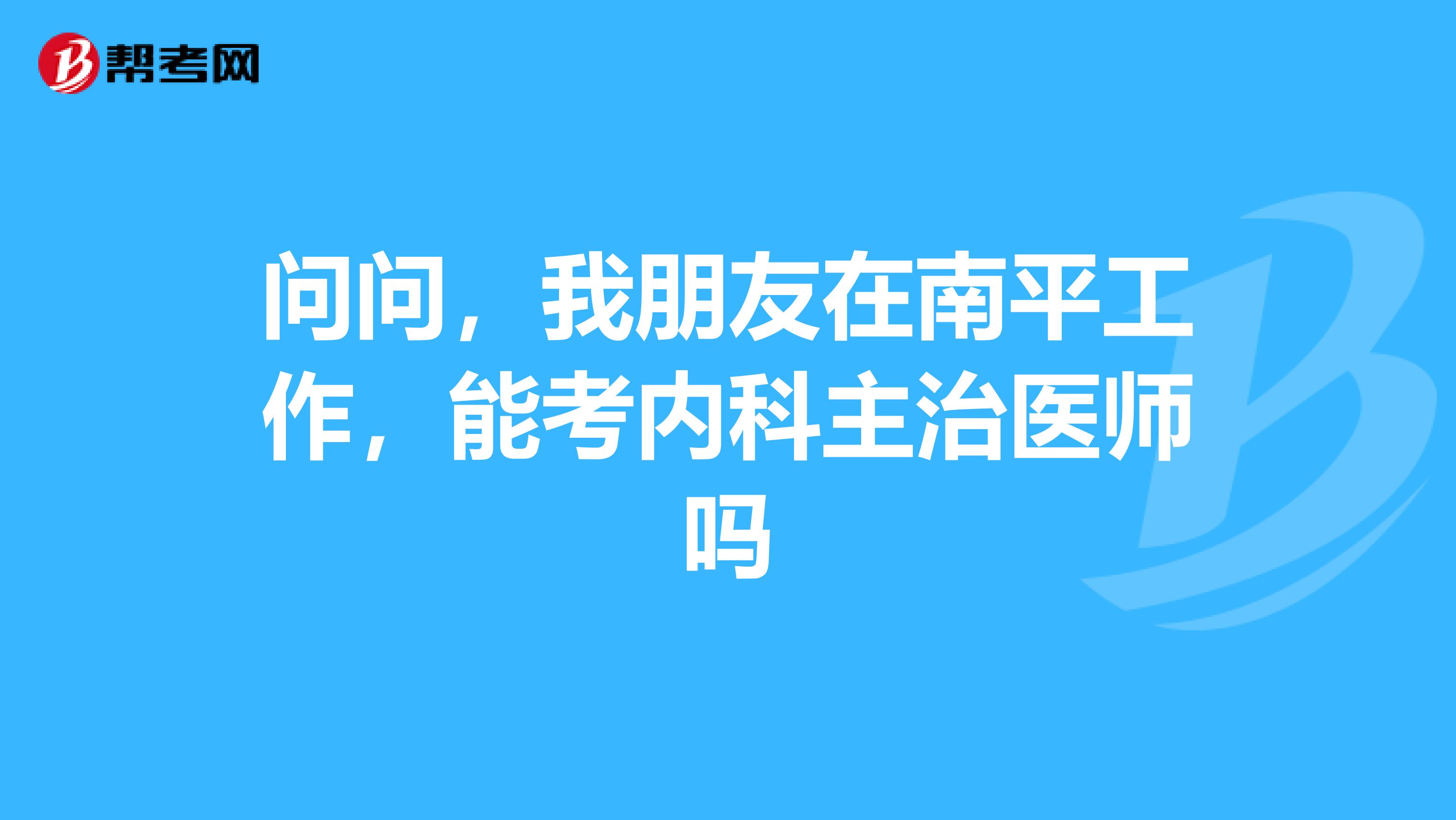 问问，我朋友在南平工作，能考内科主治医师吗