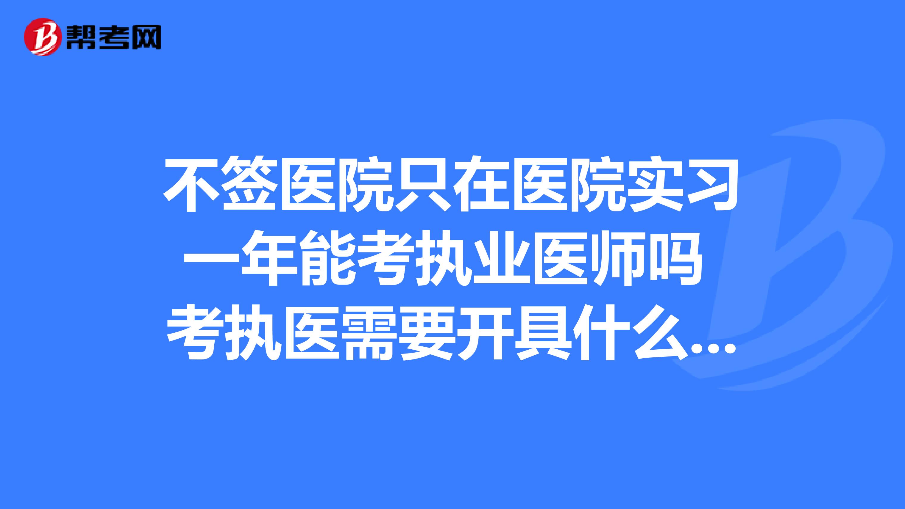 不签医院只在医院实习一年能考执业医师吗 考执医需要开具什么证明 谢谢