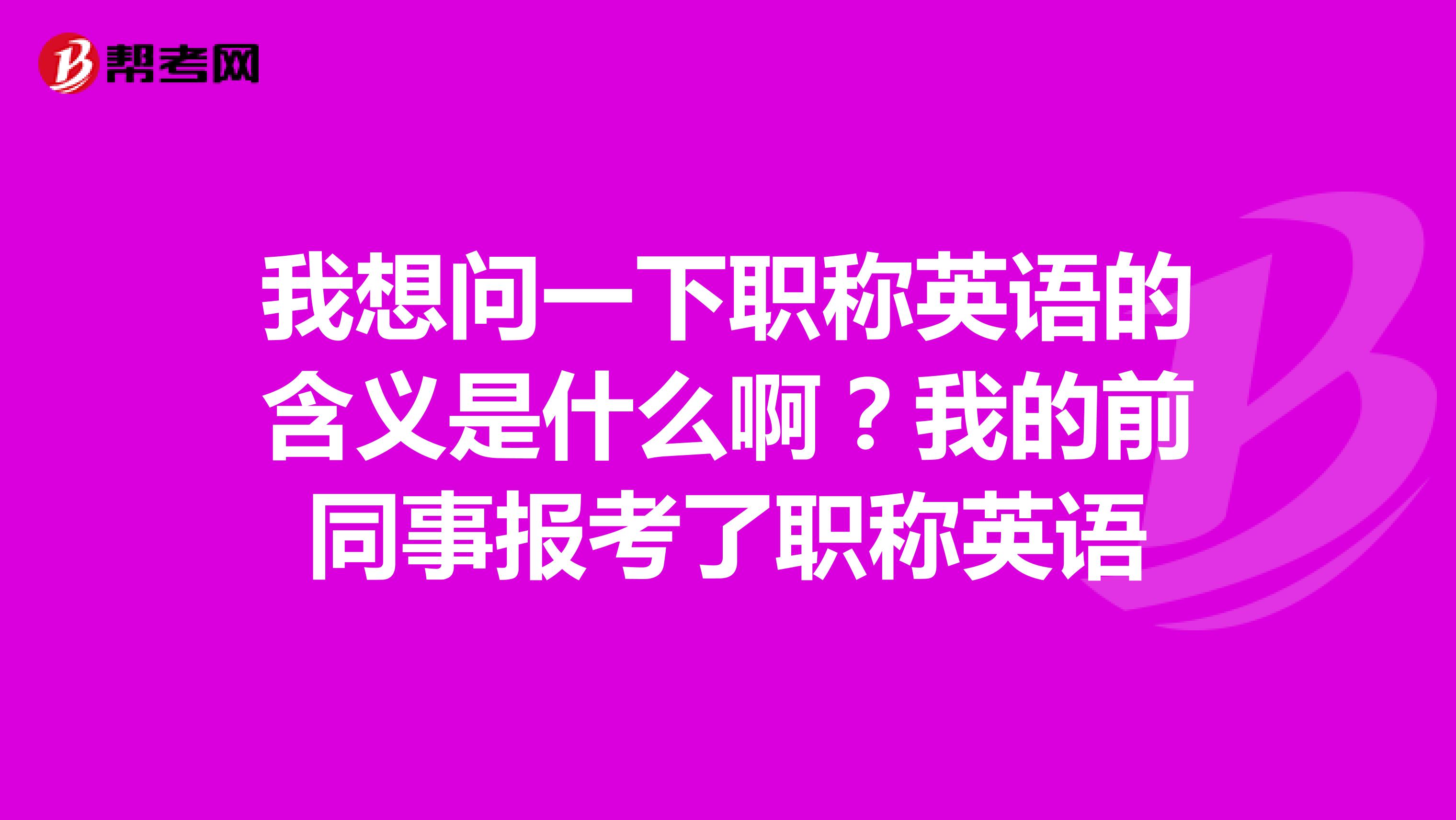 我想问一下职称英语的含义是什么啊？我的前同事报考了职称英语
