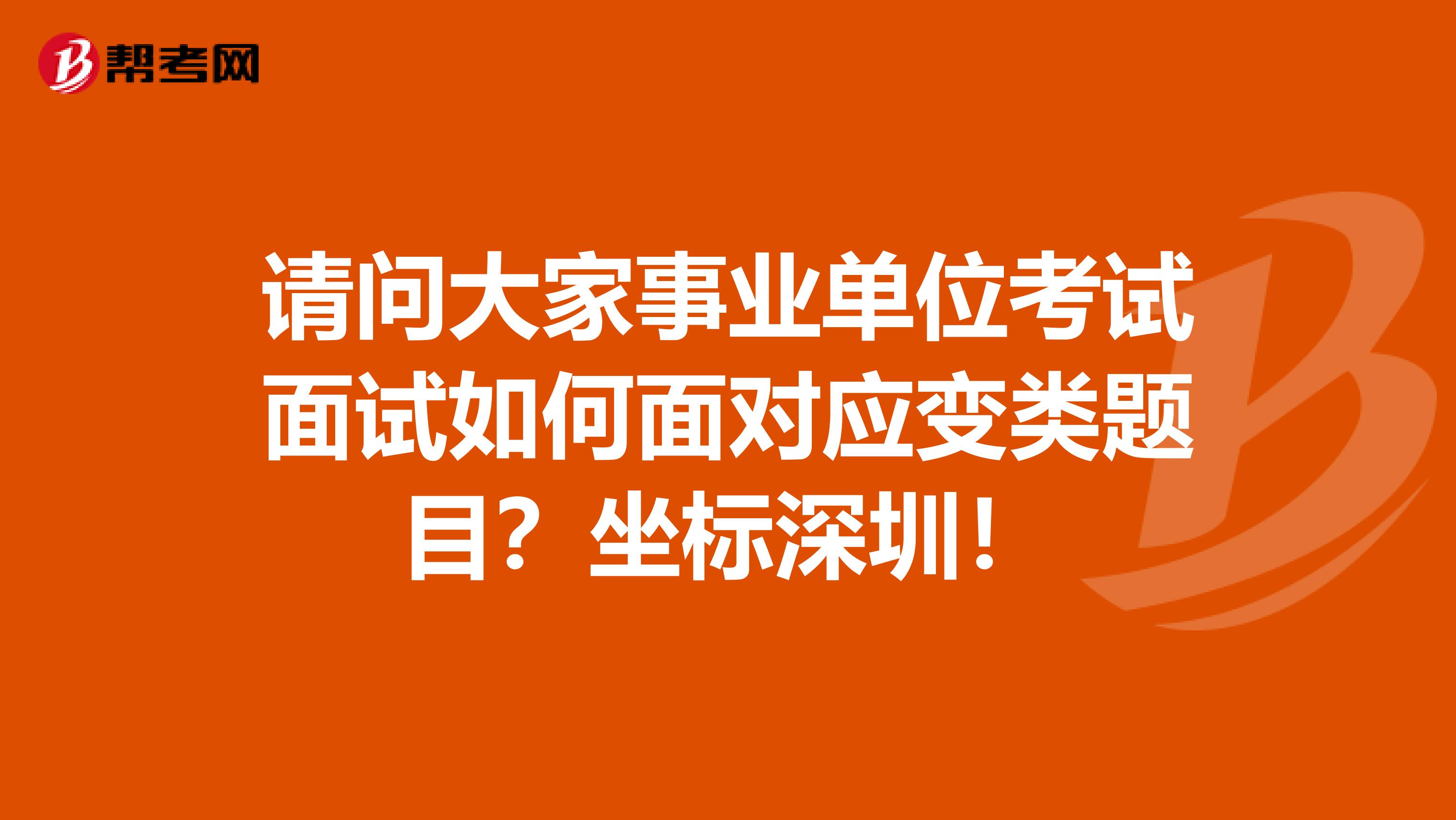 请问大家事业单位考试面试如何面对应变类题目？坐标深圳！