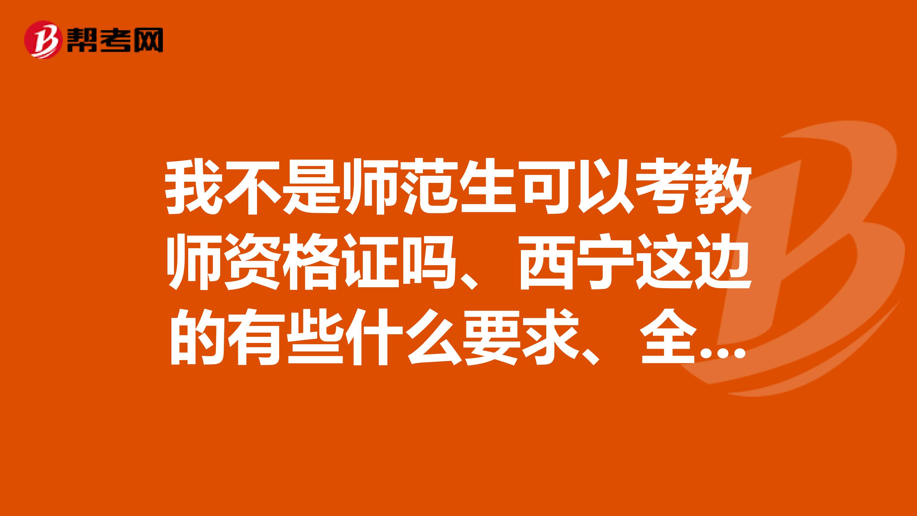 我不是師范生可以考教師資格證嗎、西寧這邊的有些什么要求、全過都可以用嗎證