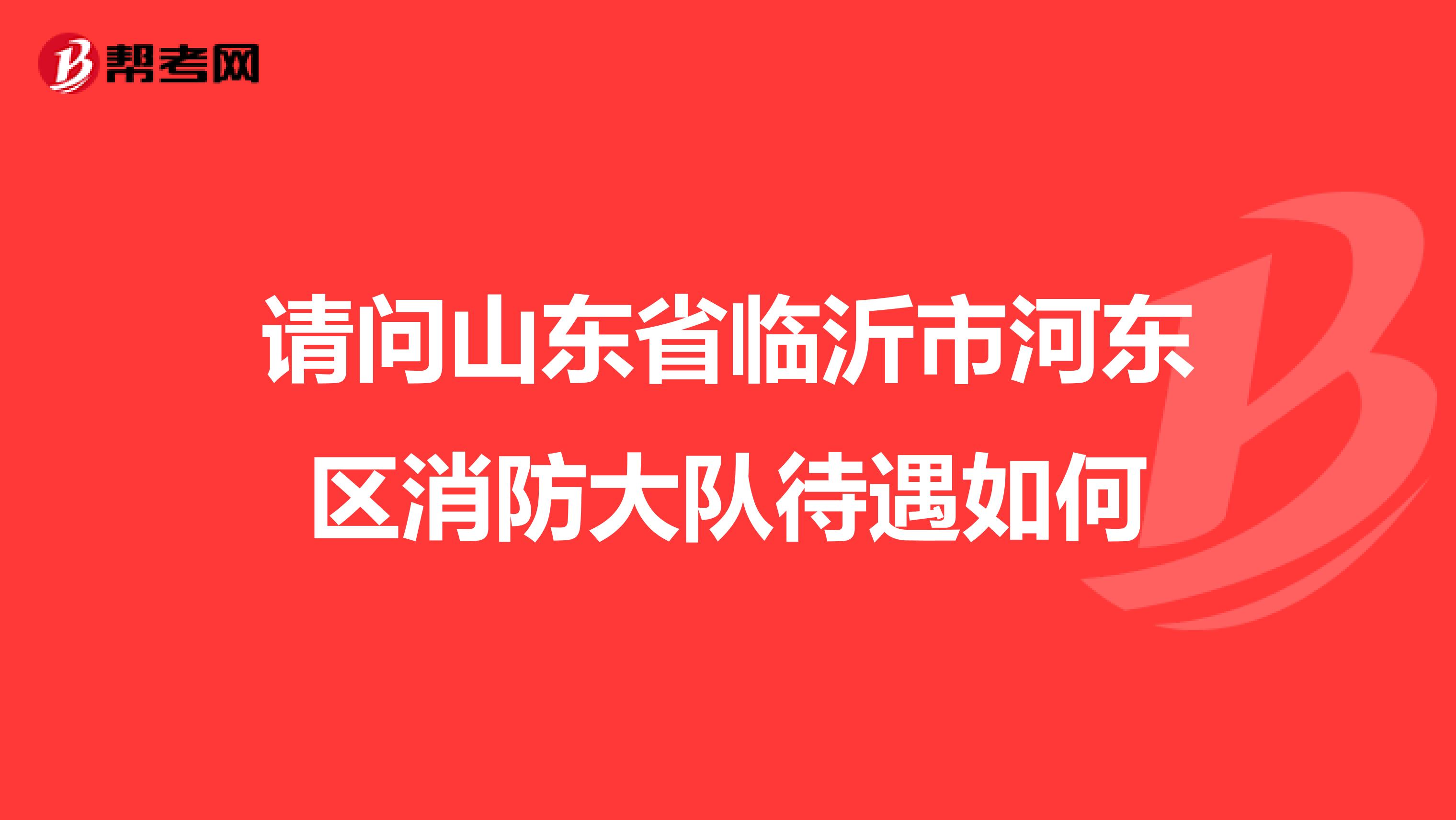 请问山东省临沂市河东区消防大队待遇如何