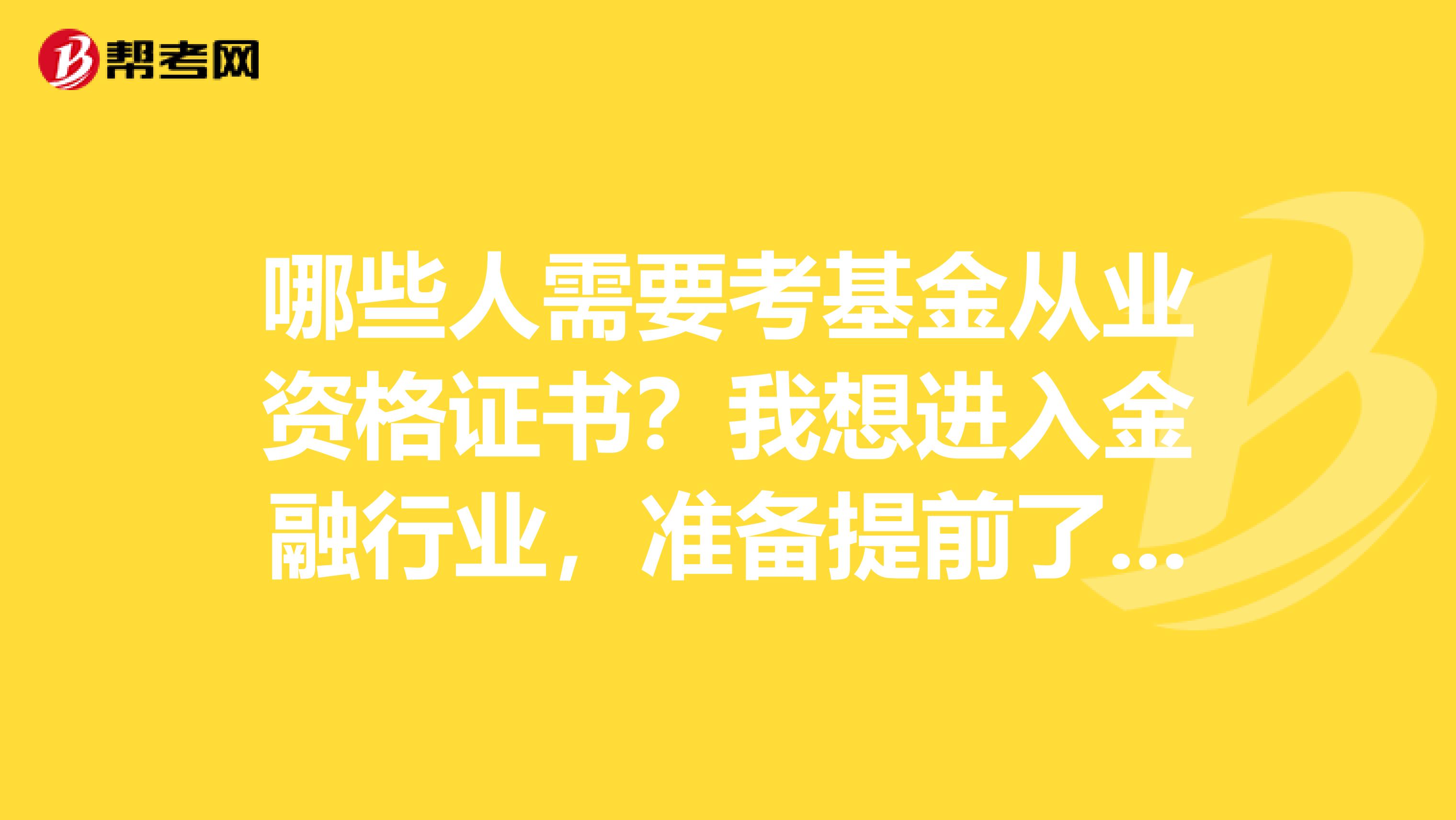 哪些人需要考基金从业资格证书？我想进入金融行业，准备提前了解一下