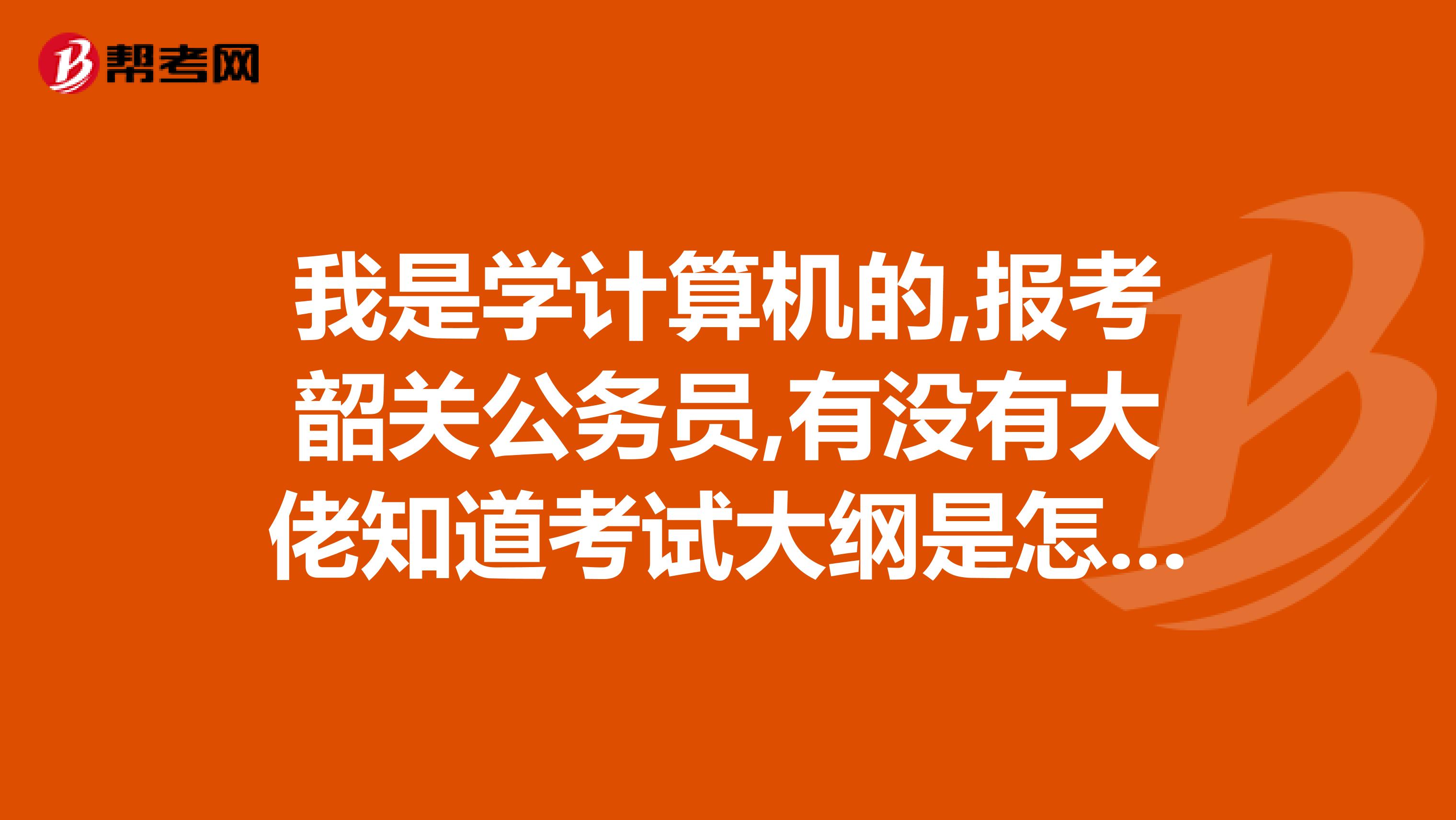 我是学计算机的,报考韶关公务员,有没有大佬知道考试大纲是怎么样的！
