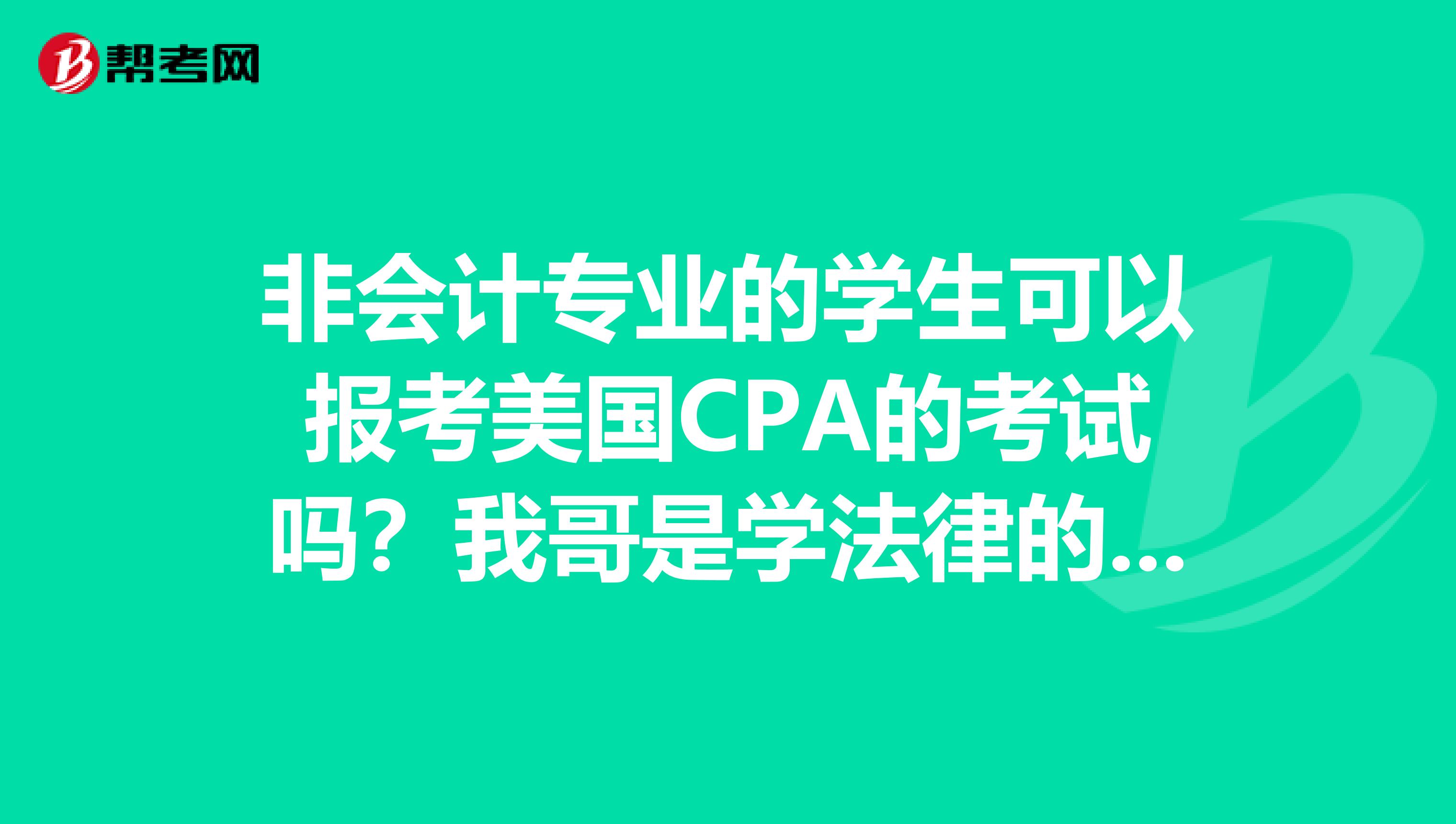 非会计专业的学生可以报考美国CPA的考试吗？我哥是学法律的，想报考，有哪些报考条件呢？