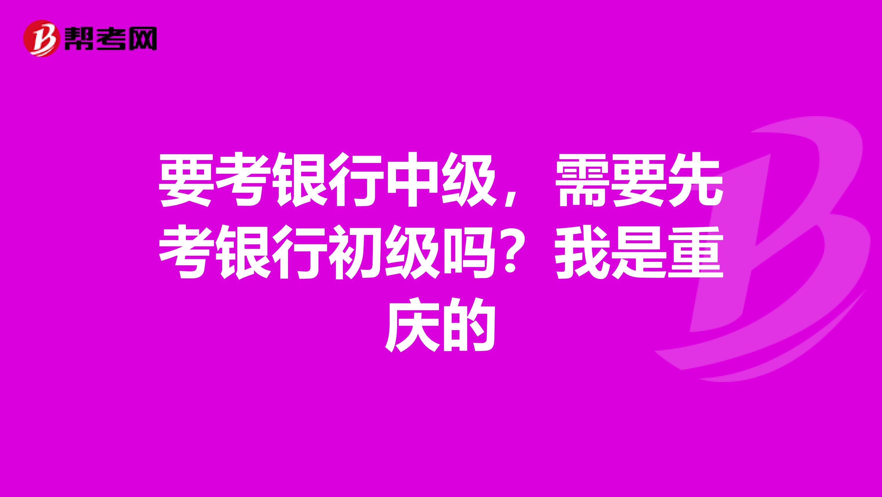 要考银行中级,需要先考银行初级吗?我是重庆的