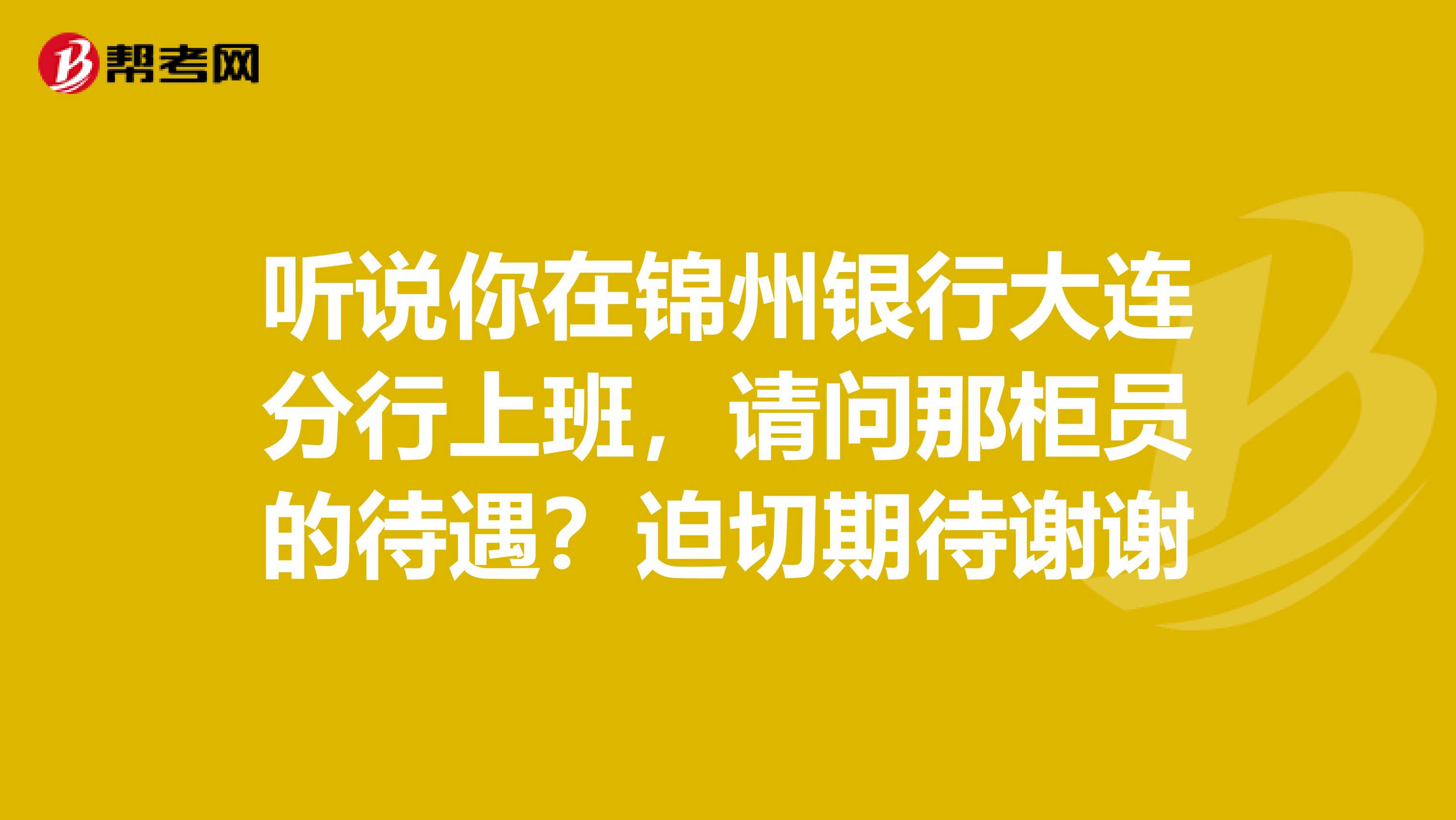 听说你在锦州银行大连分行上班,请问那柜员的待遇?迫切期待谢谢
