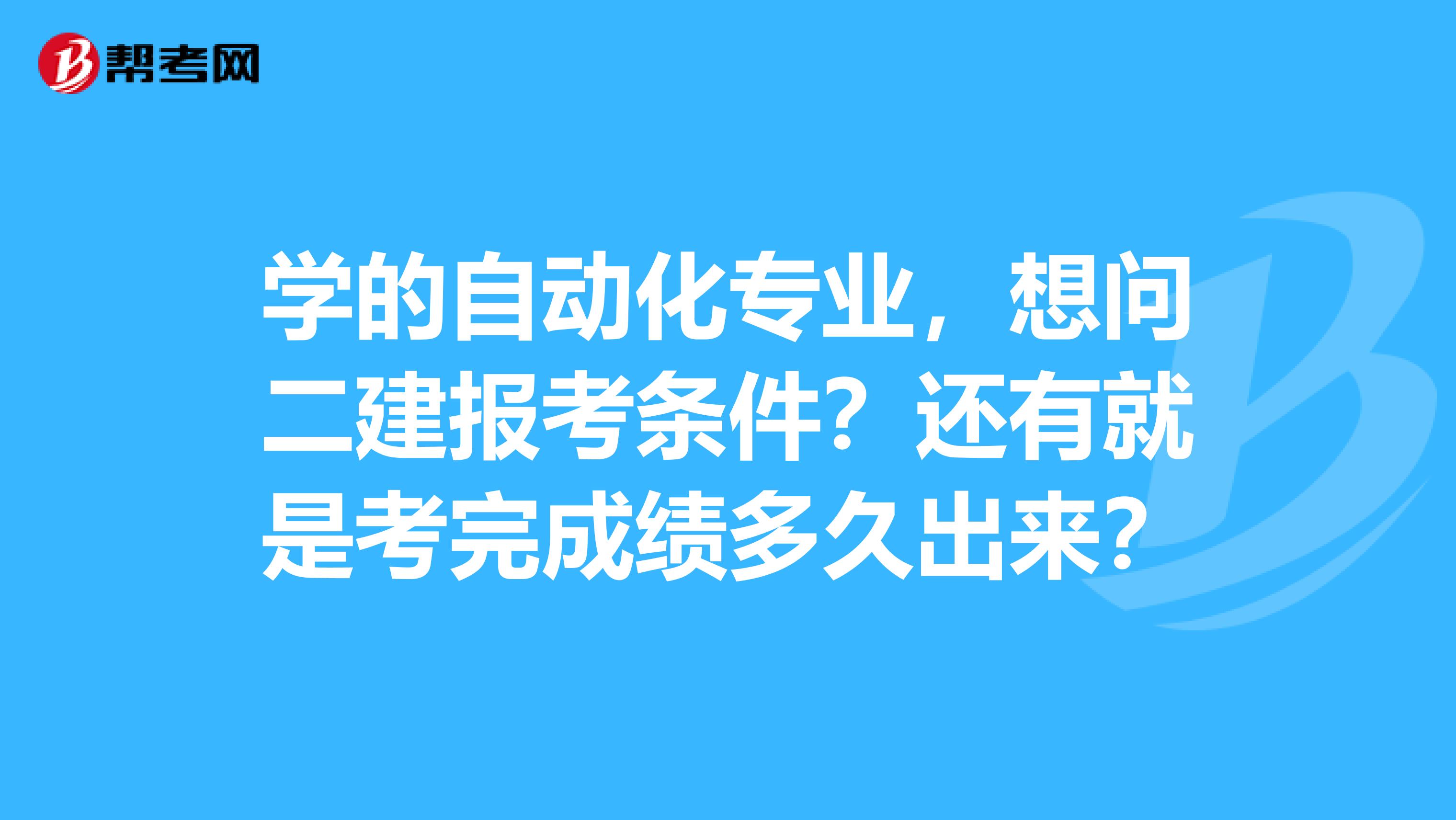 学的自动化专业，想问二建报考条件？还有就是考完成绩多久出来？