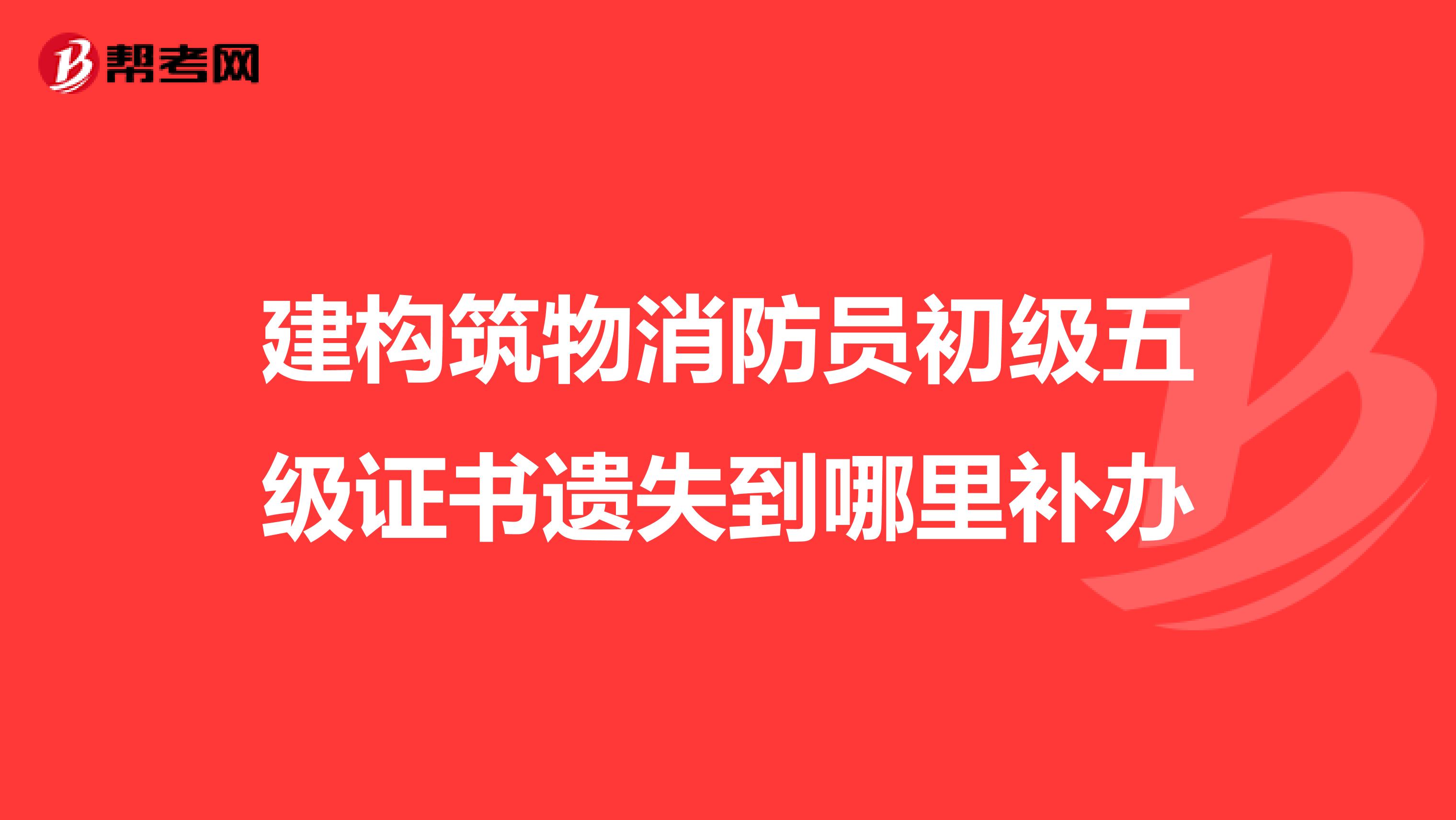建构筑物消防员初级五级证书遗失到哪里补办