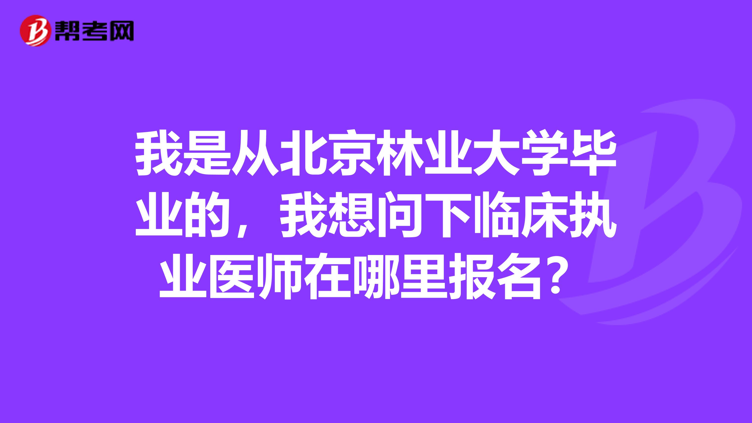 我是从北京林业大学毕业的,我想问下临床执业医师在哪里报名?