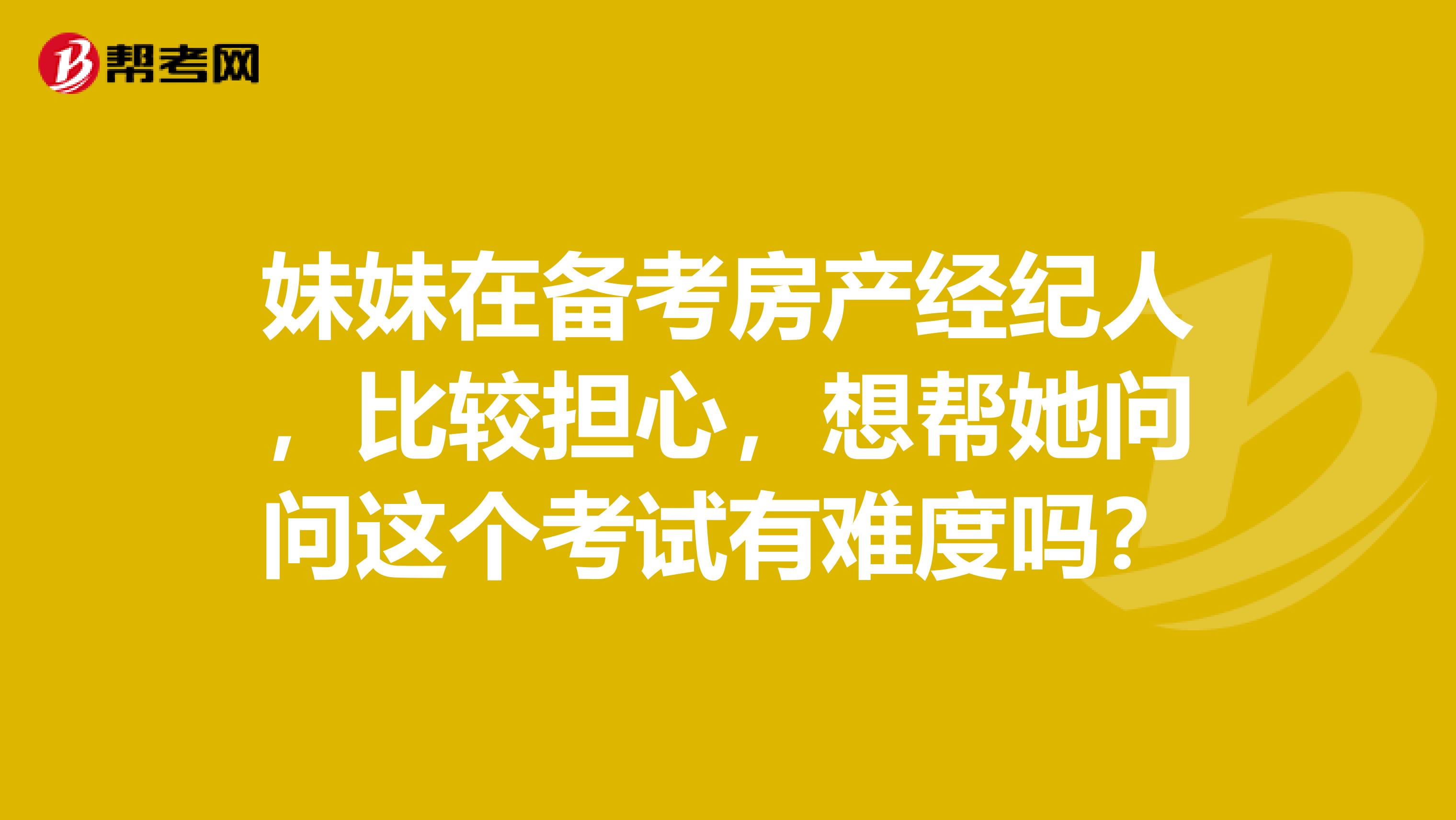 妹妹在备考房产经纪人，比较担心，想帮她问问这个考试有难度吗？