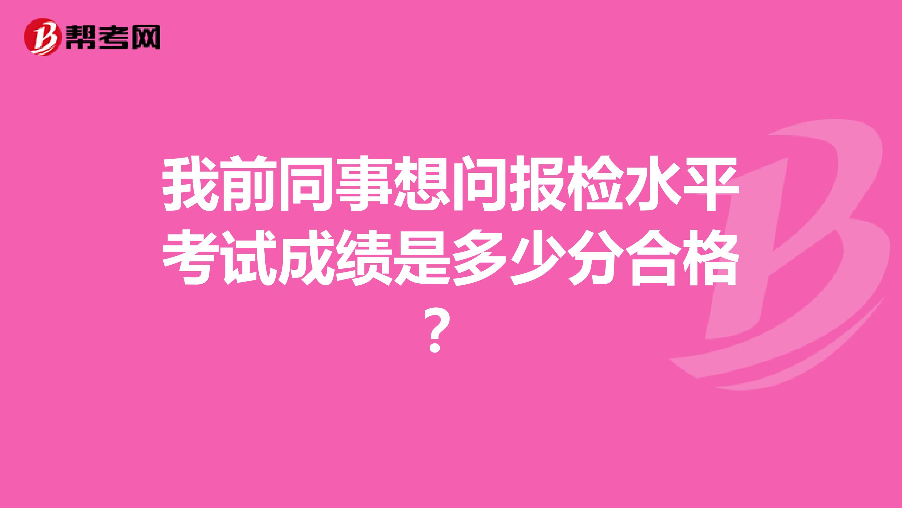 我前同事想问报检水平考试成绩是多少分合格？