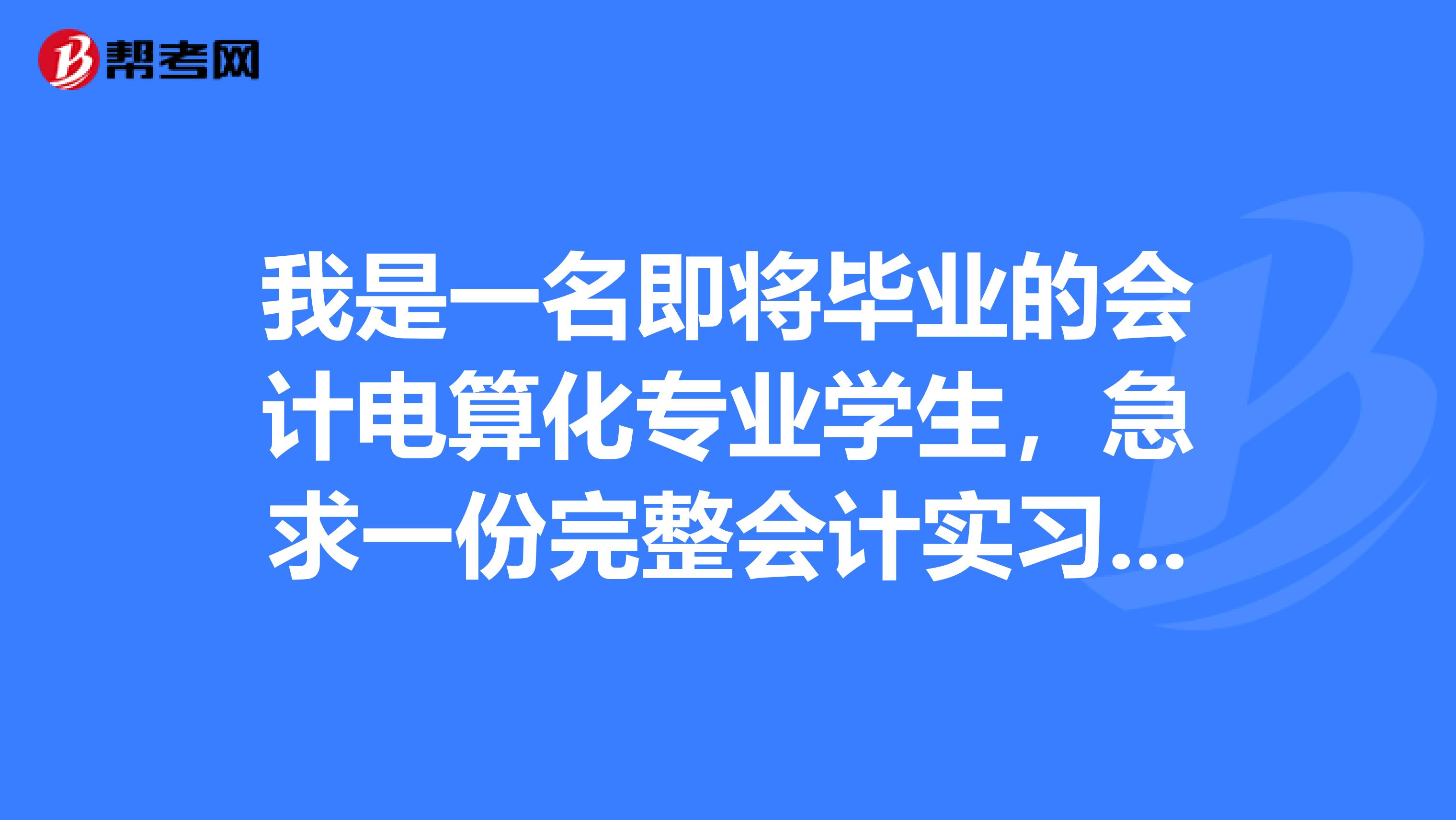 我是一名即將畢業(yè)的會計電算化專業(yè)學(xué)生,急求一份完整會計實習(xí)報告請發(fā)到598447542qq.com,跪謝