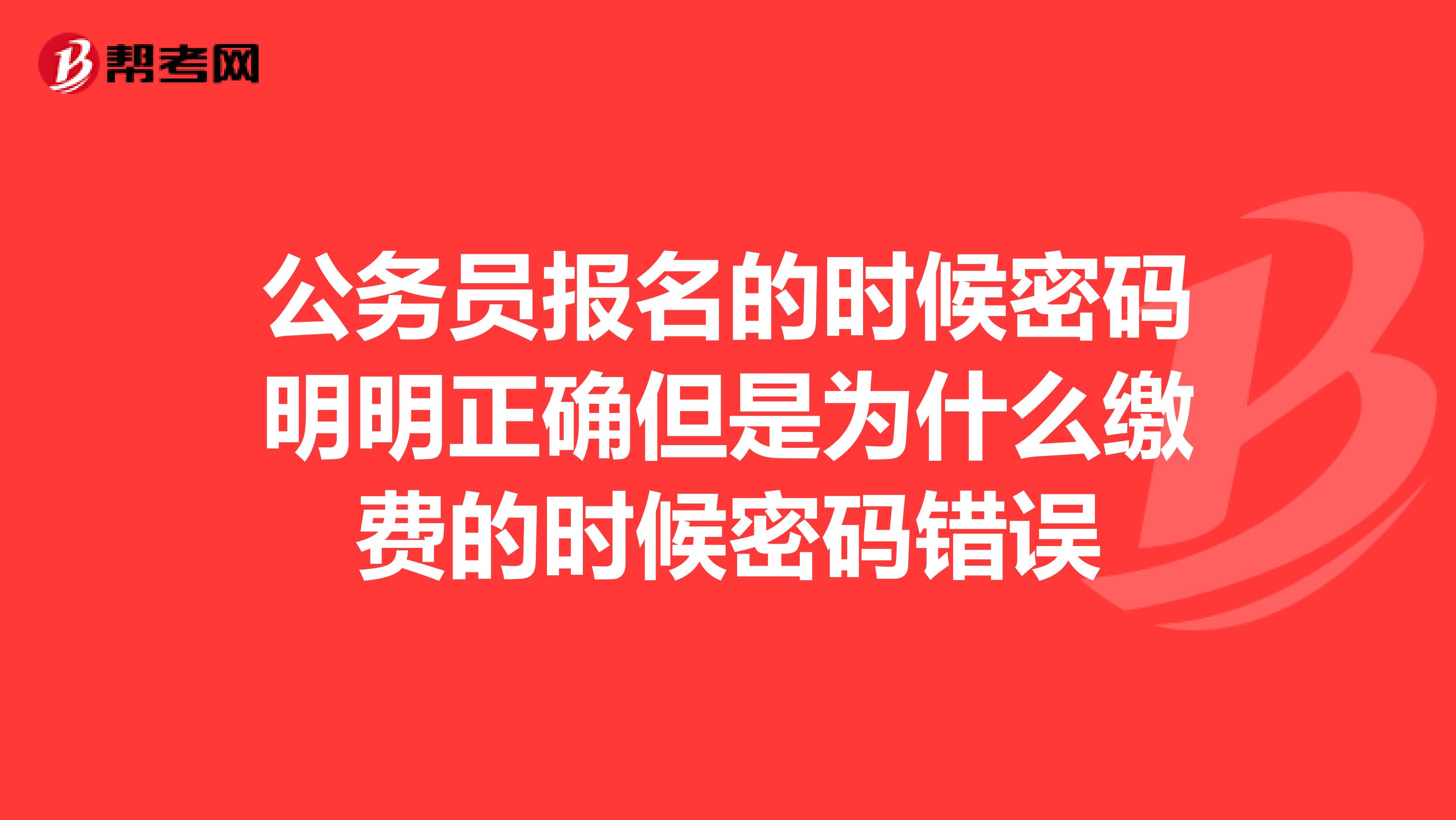 公务员报名的时候密码明明正确但是为什么缴费的时候密码错误
