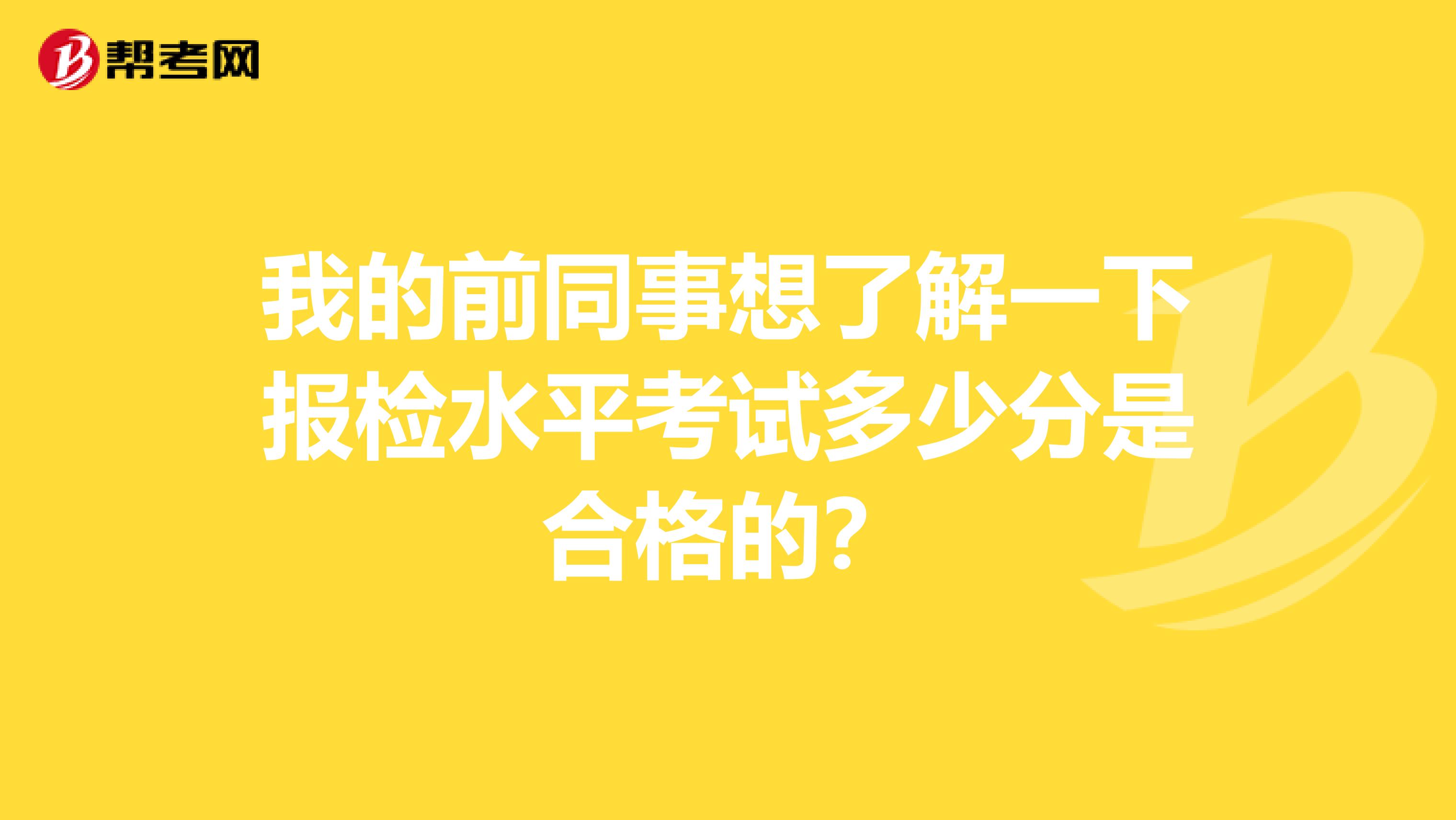 我的前同事想了解一下报检水平考试多少分是合格的？