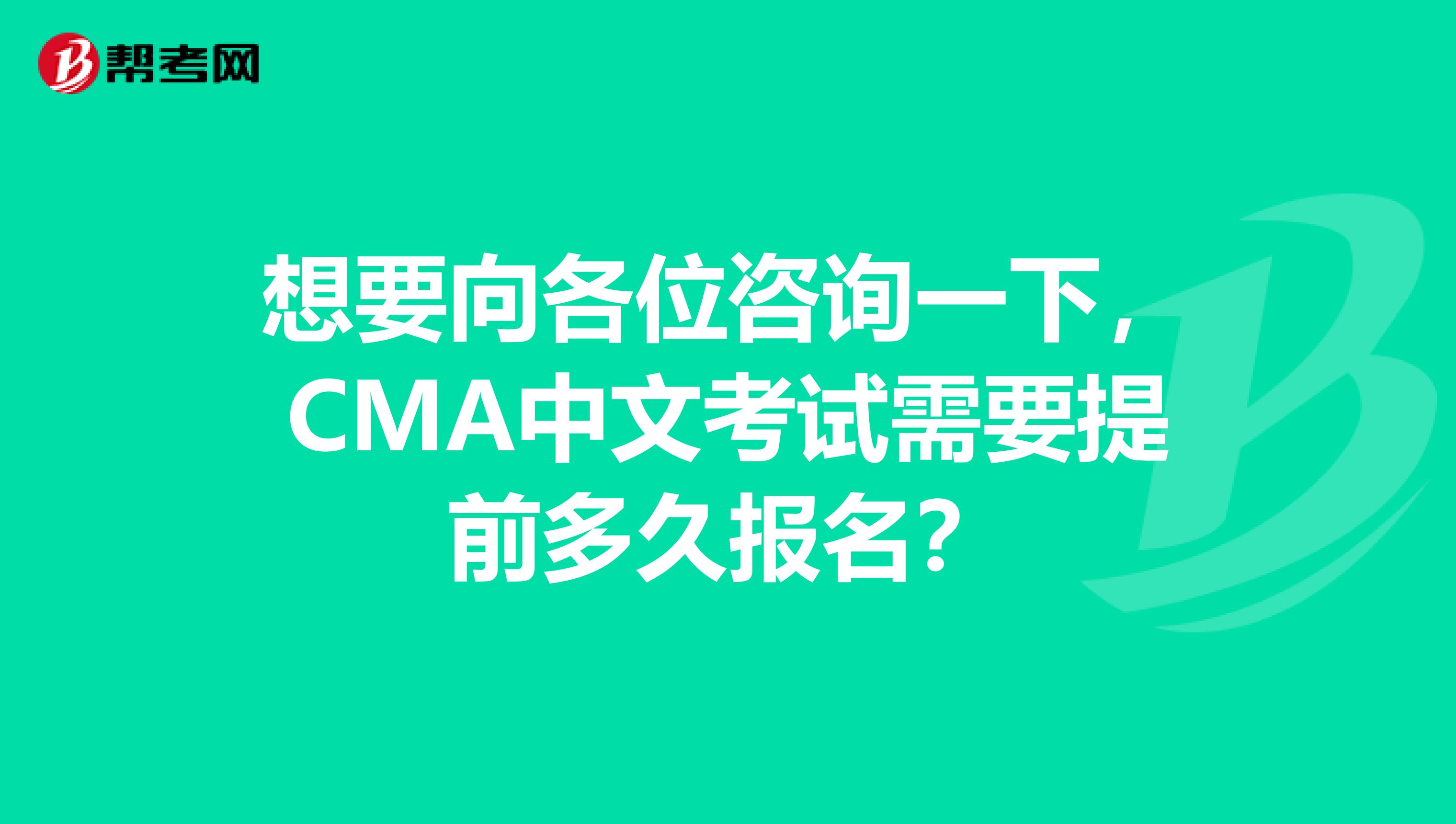 想要向各位咨询一下，CMA中文考试需要提前多久报名？