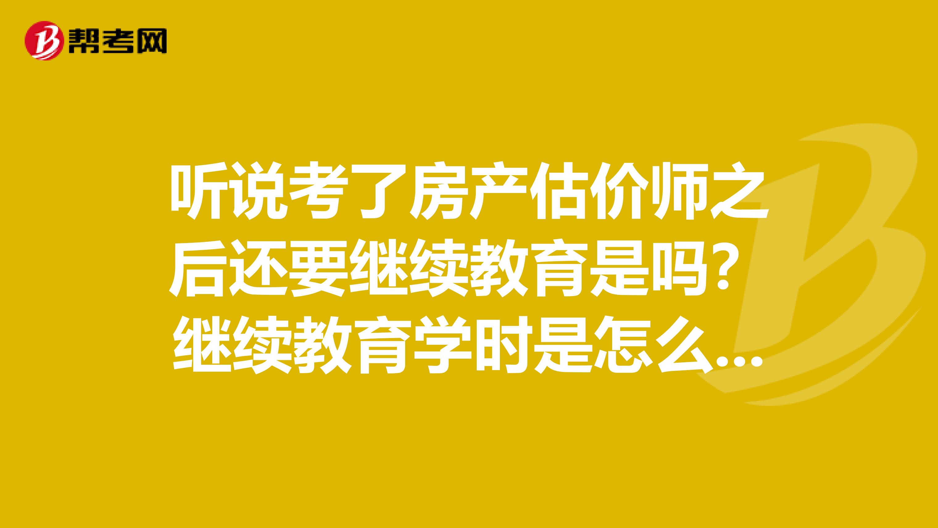 听说考了房产估价师之后还要继续教育是吗?继续教育学时是怎么算的