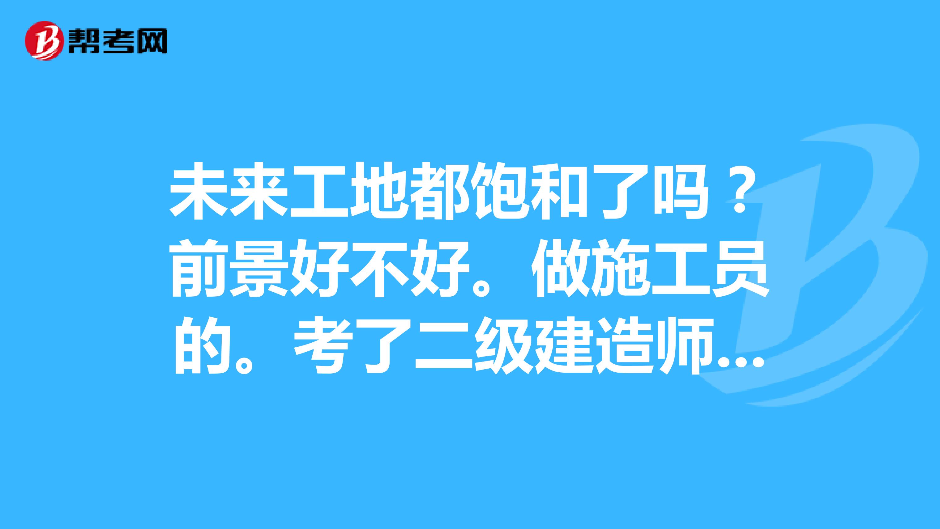 未来工地都饱和了吗?前景好不好。做施工员的。考了二级建造师证。