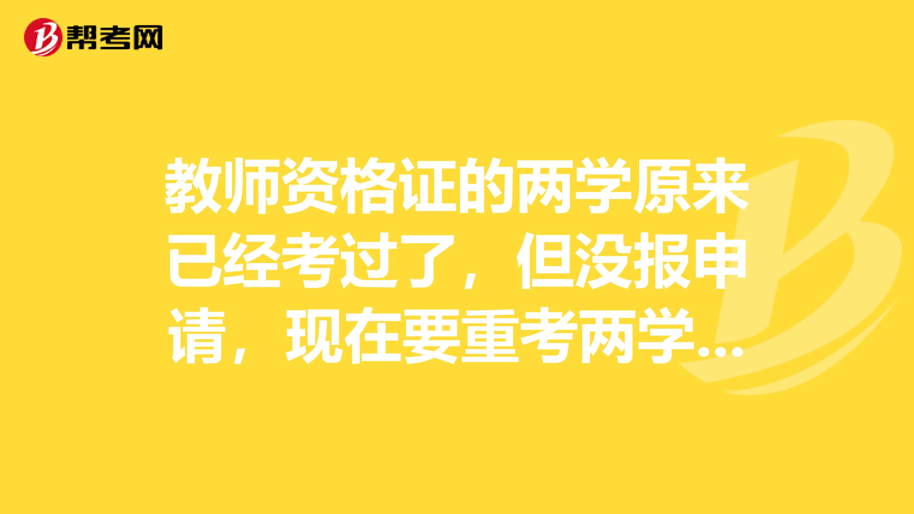 教师资格证的两学原来已经考过了,但没报申请,现在要重考两学吗?