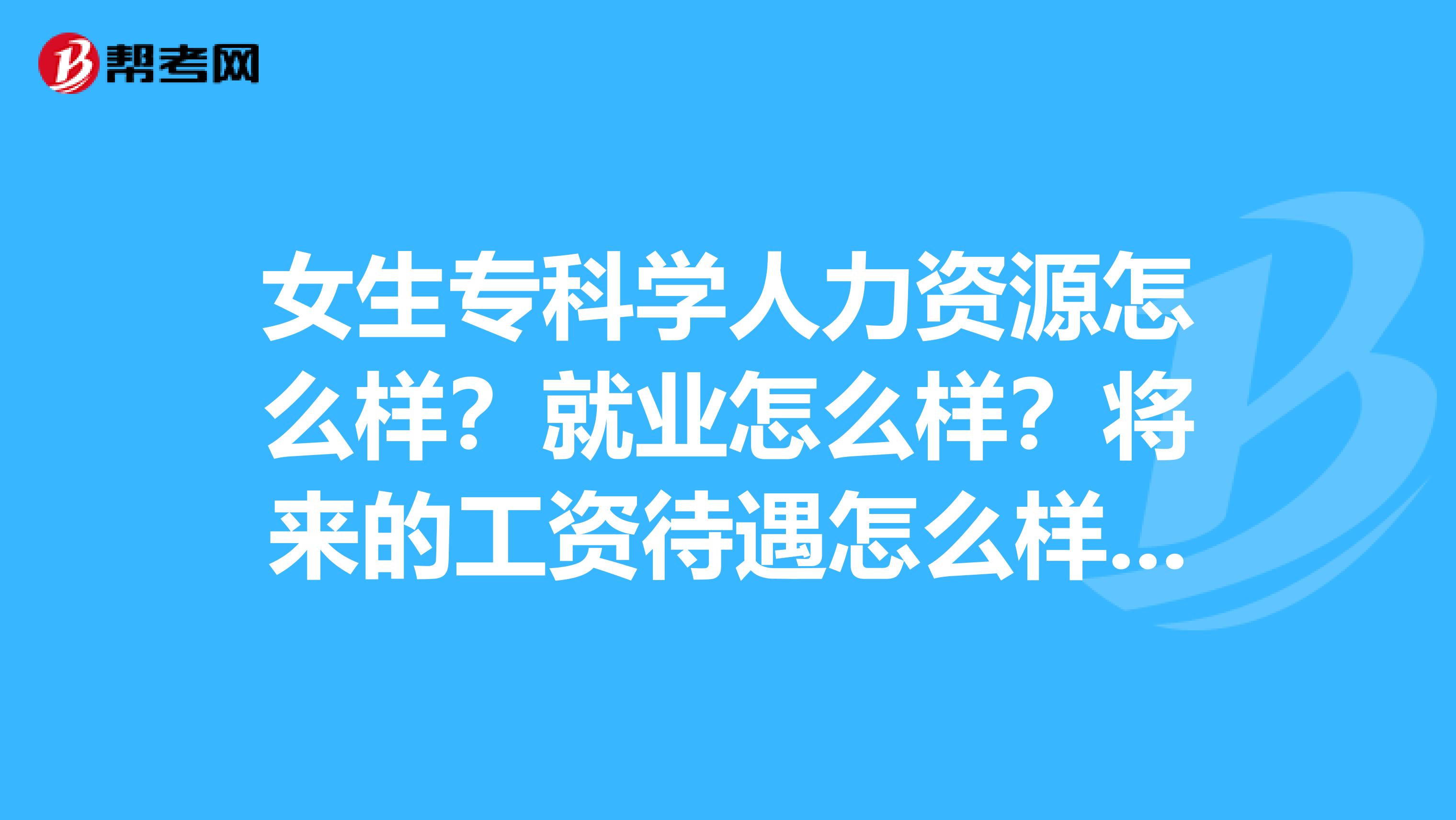 女生专科学人力资源怎么样?就业怎么样?将来的工资待遇怎么样??