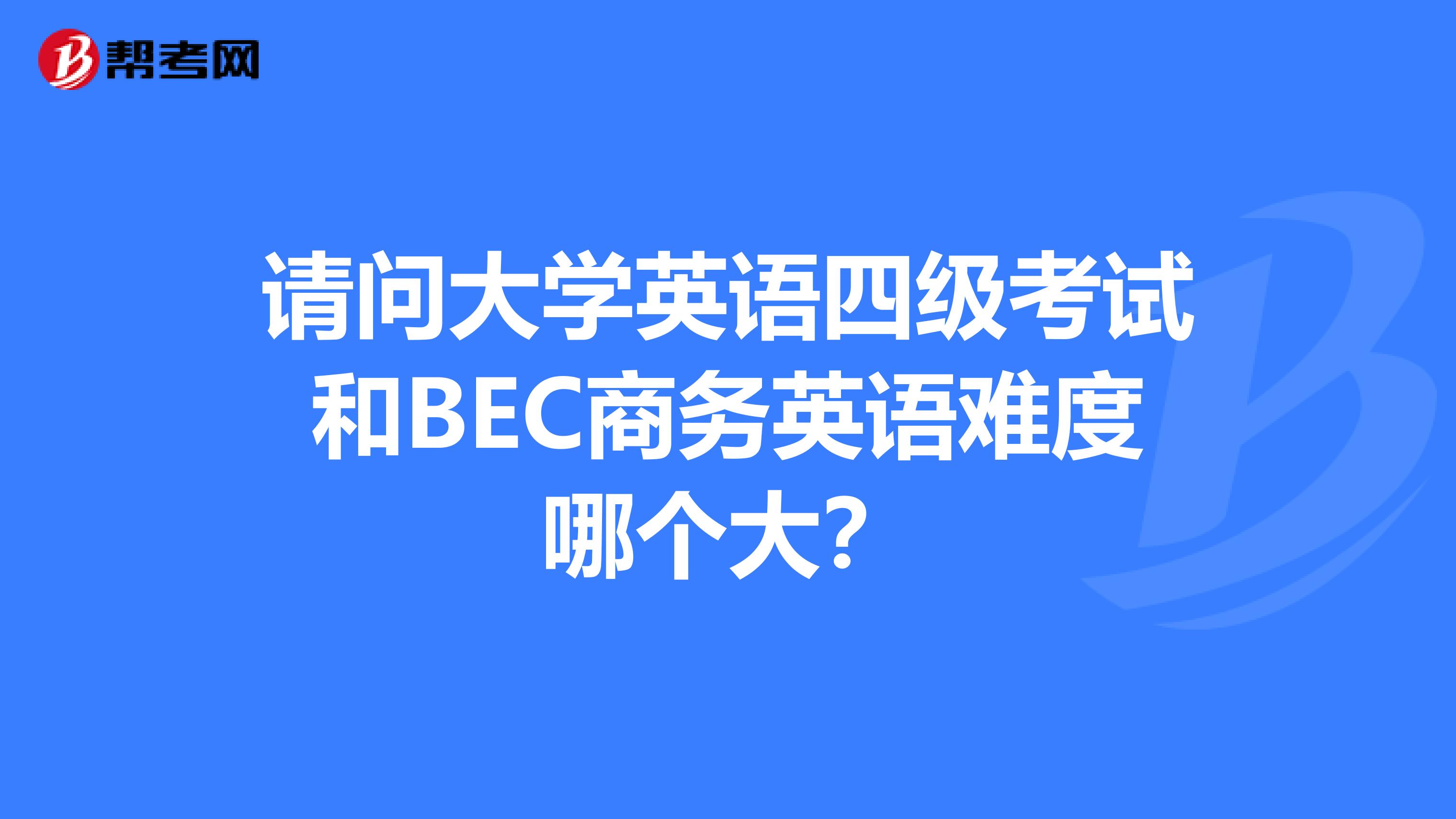 请问大学英语四级考试和BEC商务英语难度哪个大？