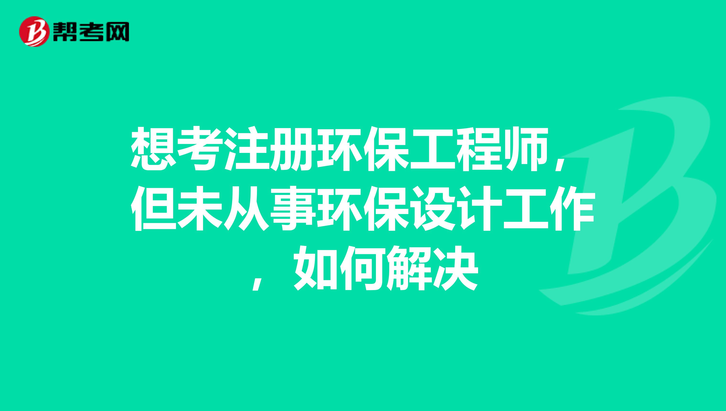 想考注冊環保工程師，但未從事環保設計工作，如何解決