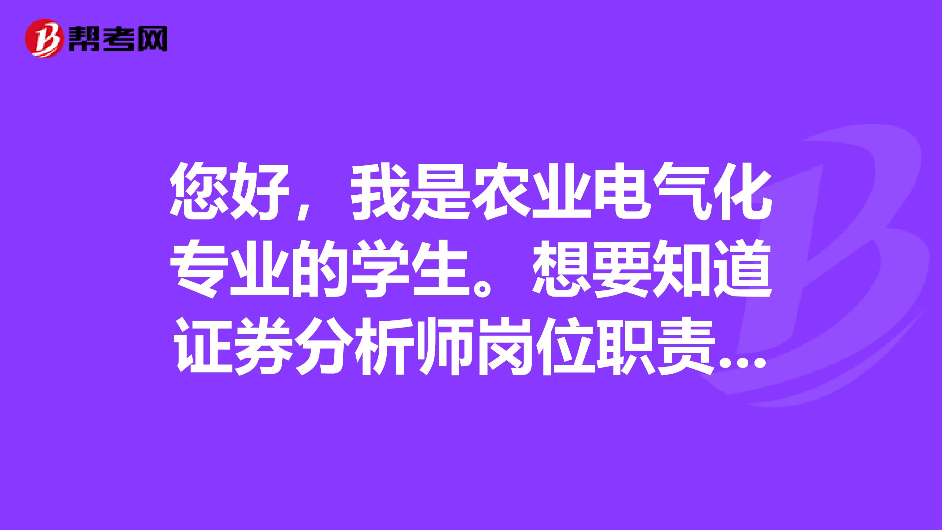 您好,我是农业电气化专业的学生。想要知道证券分析师岗位职责要求是什么?主要工作是干什么的?