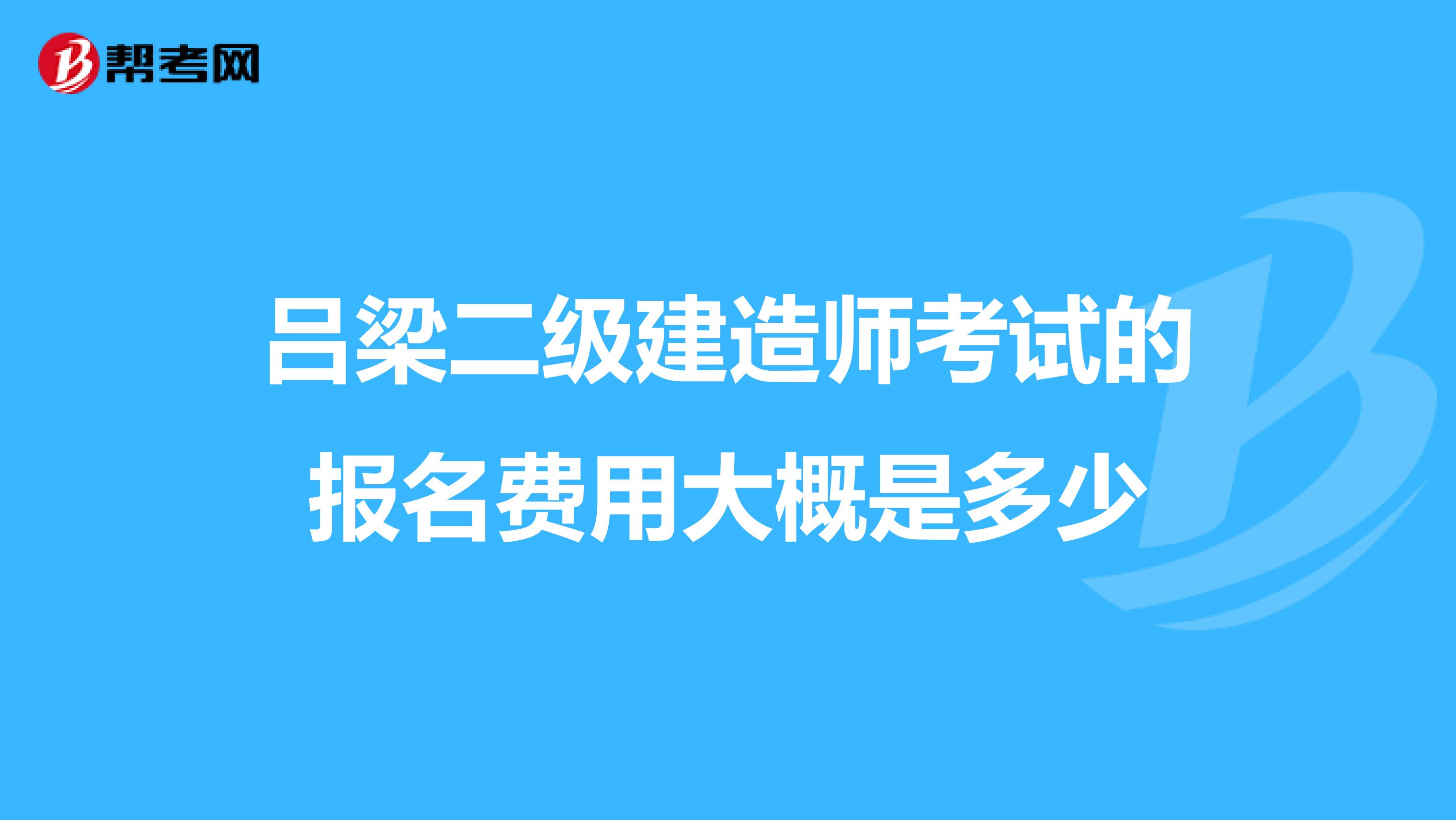 吕梁二级建造师考试的报名费用大概是多少