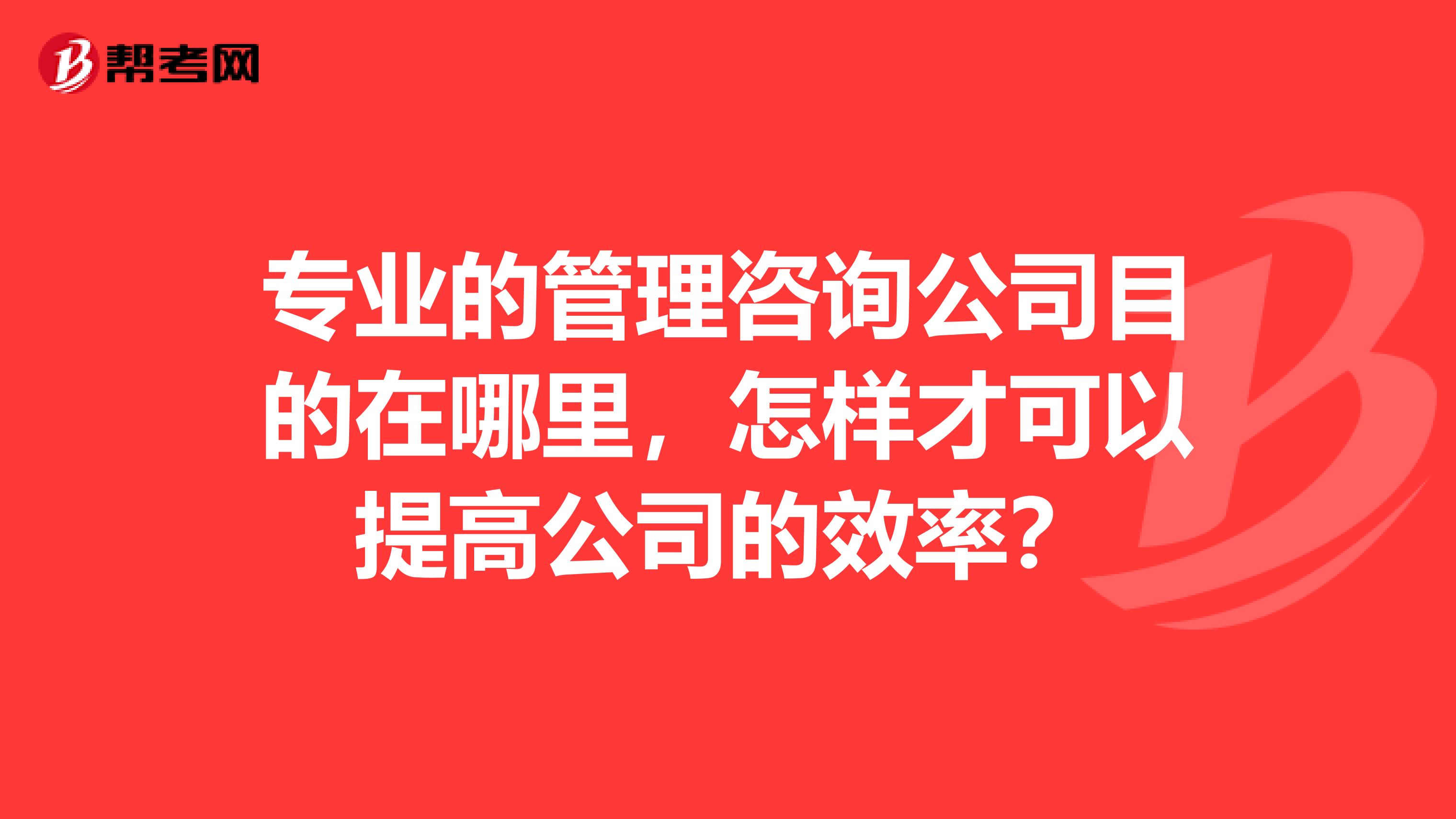 专业的管理咨询公司目的在哪里，怎样才可以提高公司的效率？