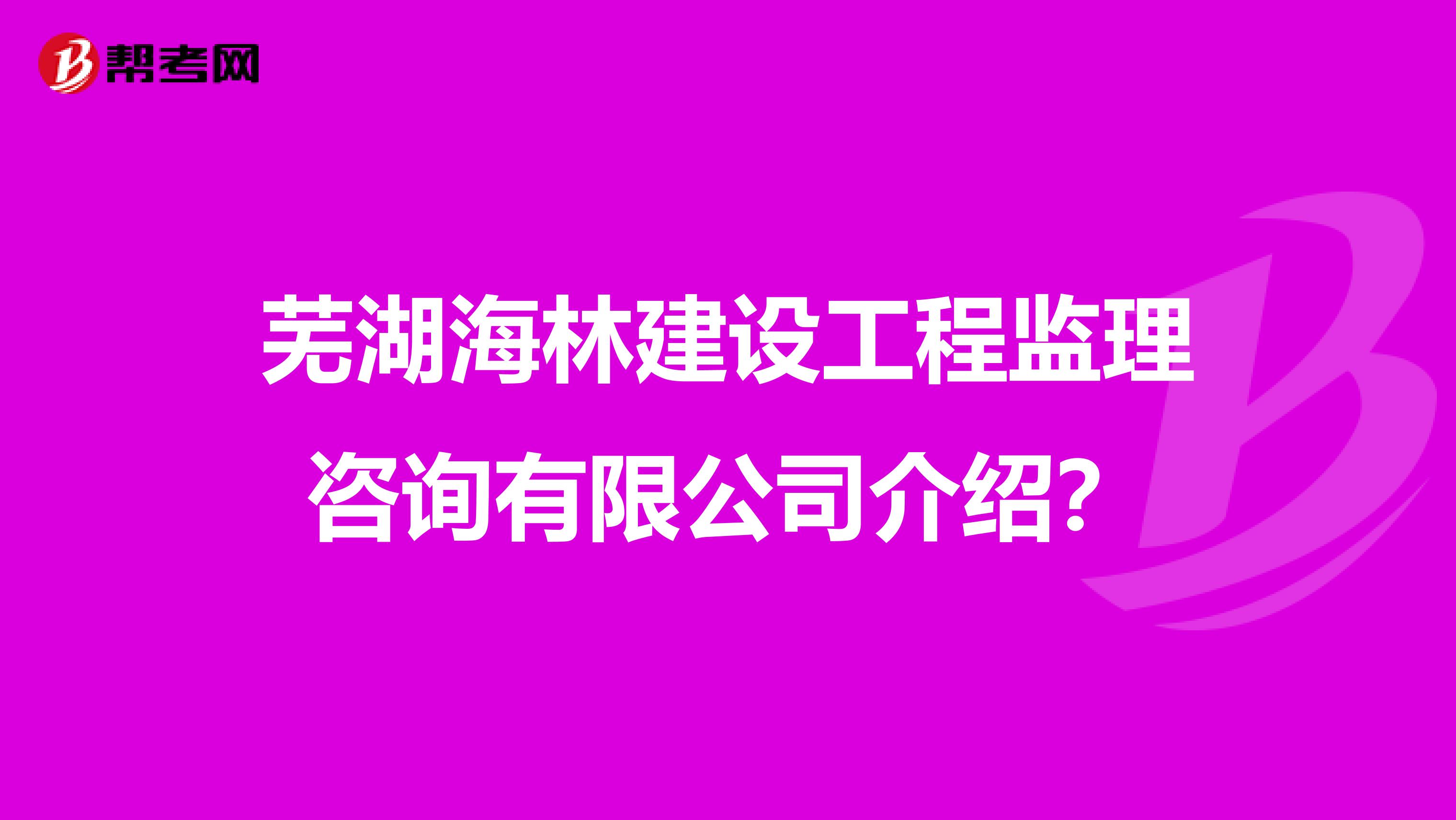 芜湖海林建设工程监理咨询有限公司介绍？